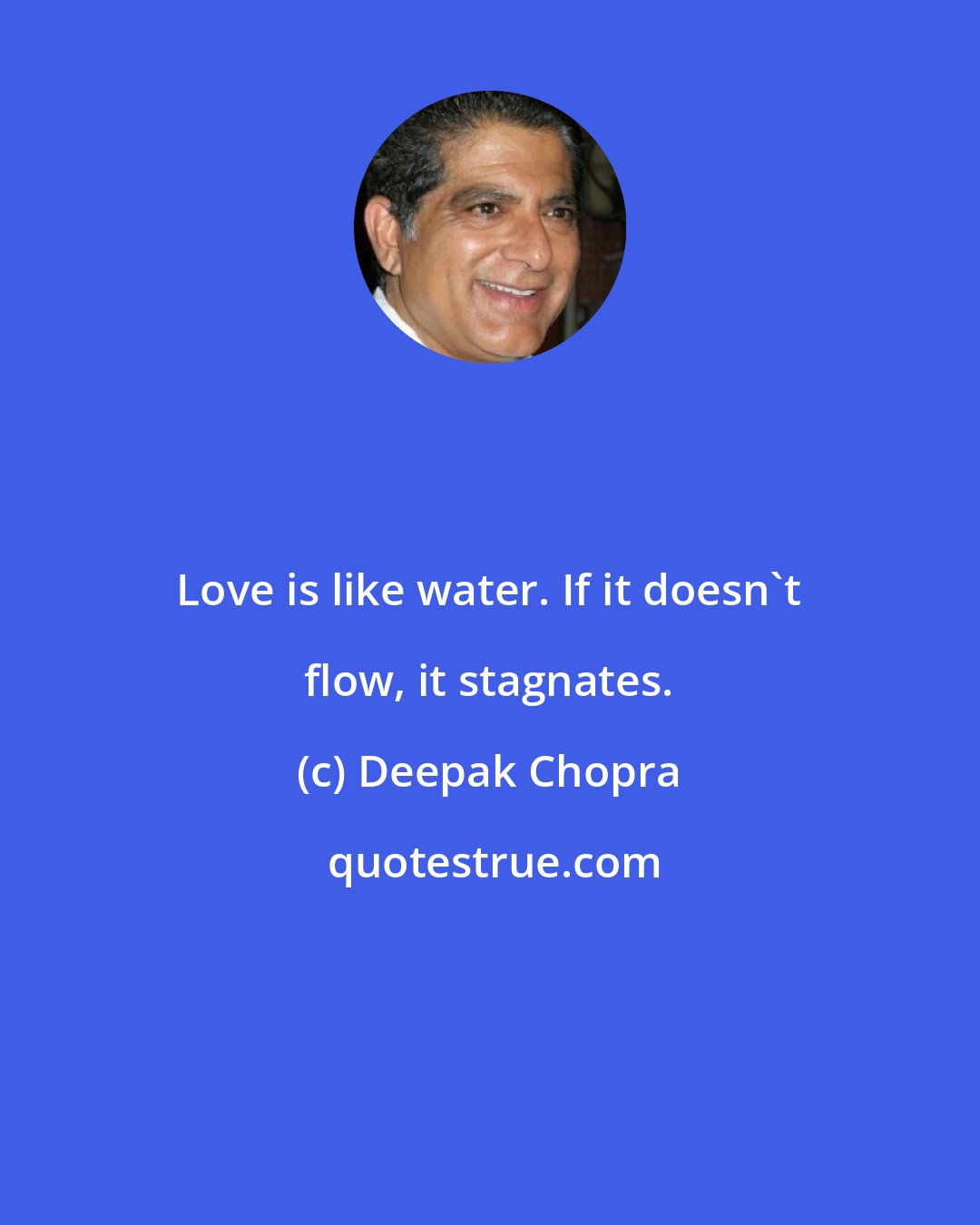 Deepak Chopra: Love is like water. If it doesn't flow, it stagnates.