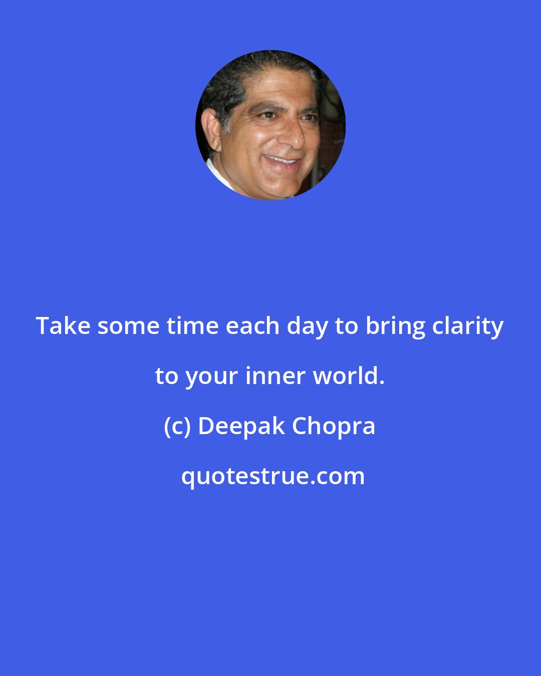 Deepak Chopra: Take some time each day to bring clarity to your inner world.