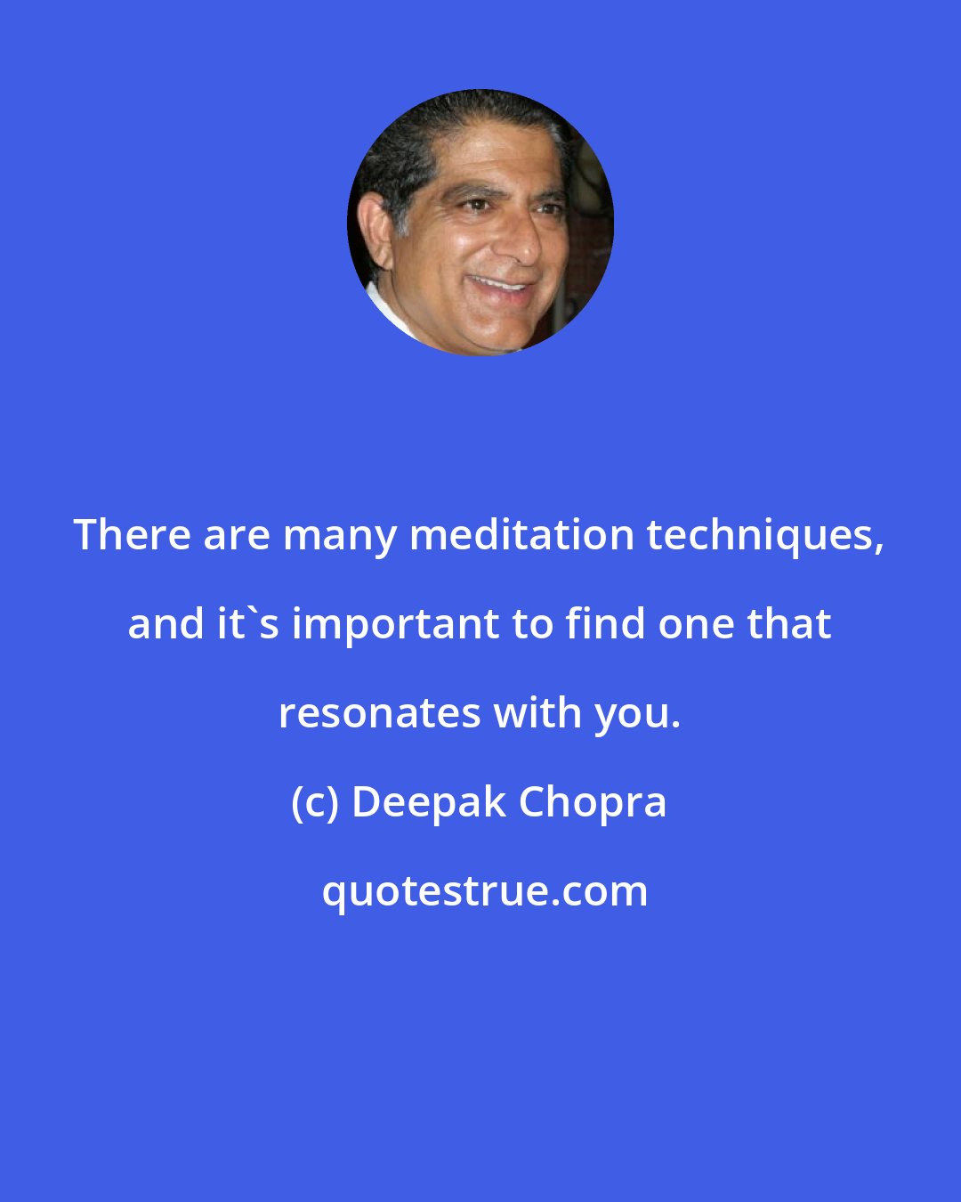 Deepak Chopra: There are many meditation techniques, and it's important to find one that resonates with you.