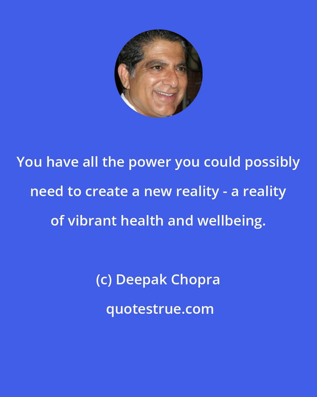 Deepak Chopra: You have all the power you could possibly need to create a new reality - a reality of vibrant health and wellbeing.