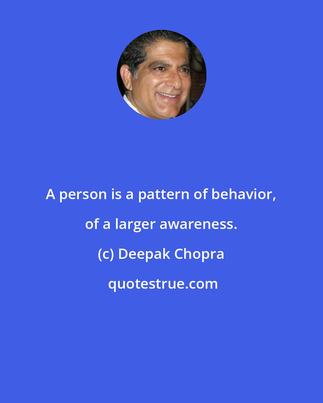 Deepak Chopra: A person is a pattern of behavior, of a larger awareness.