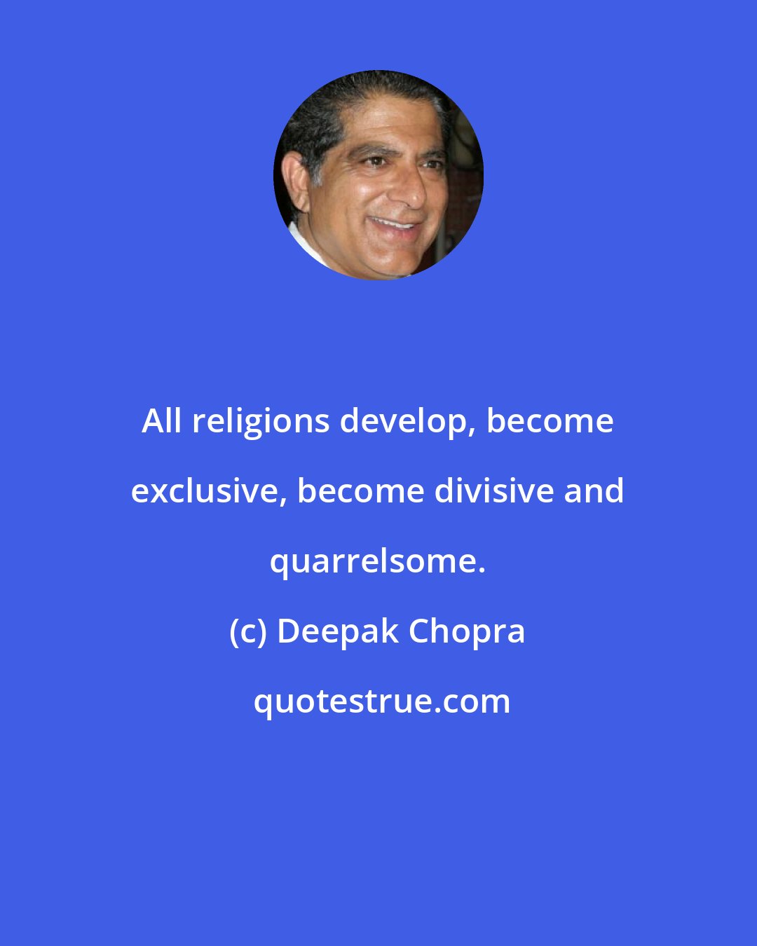 Deepak Chopra: All religions develop, become exclusive, become divisive and quarrelsome.