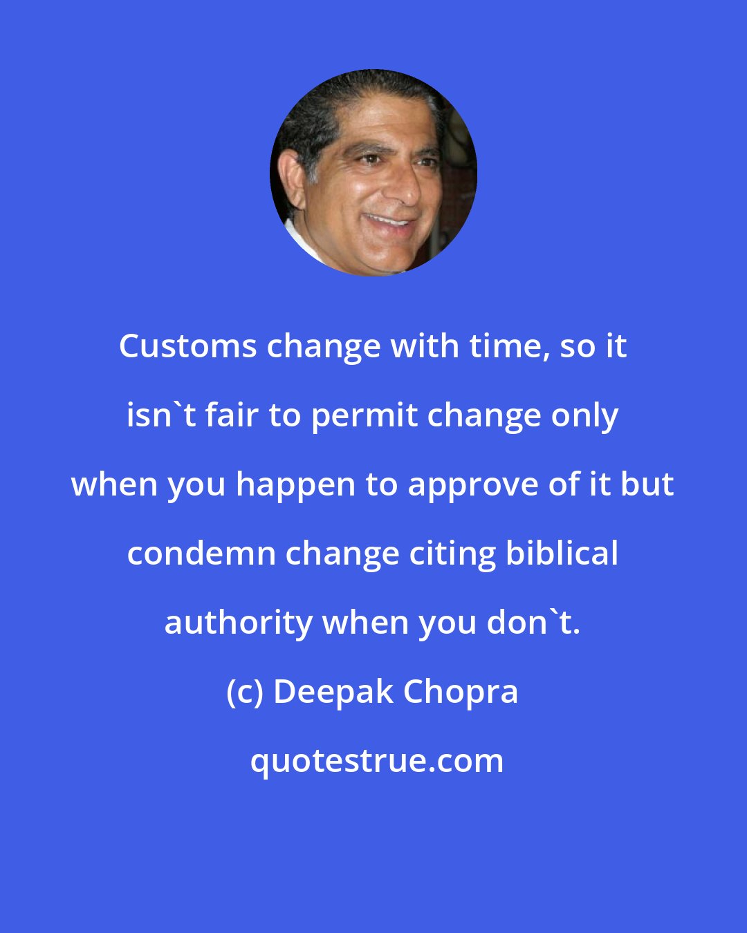 Deepak Chopra: Customs change with time, so it isn't fair to permit change only when you happen to approve of it but condemn change citing biblical authority when you don't.