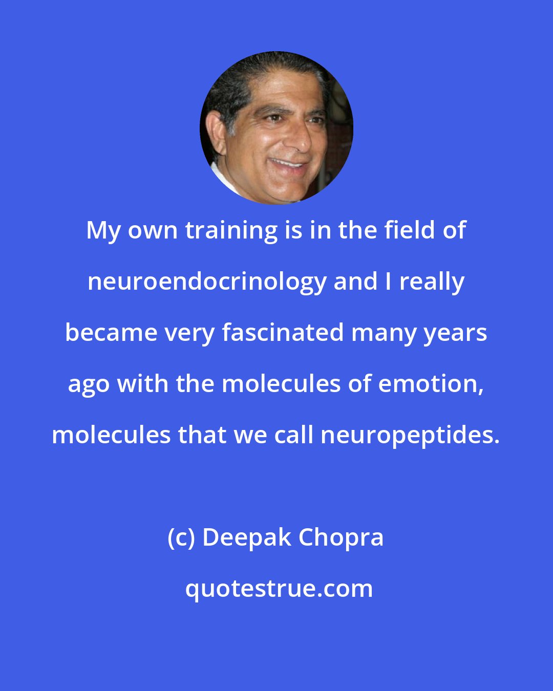 Deepak Chopra: My own training is in the field of neuroendocrinology and I really became very fascinated many years ago with the molecules of emotion, molecules that we call neuropeptides.