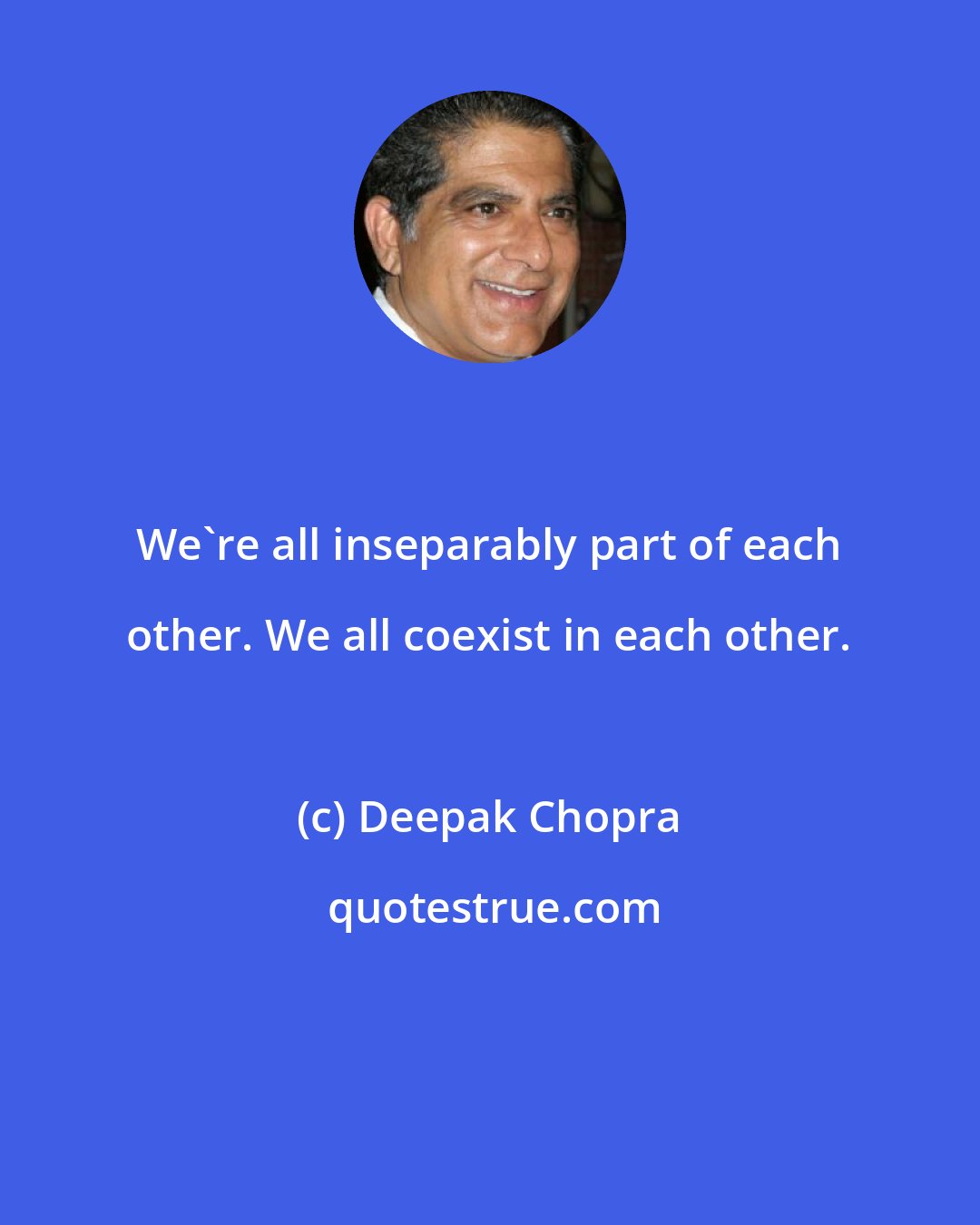 Deepak Chopra: We're all inseparably part of each other. We all coexist in each other.