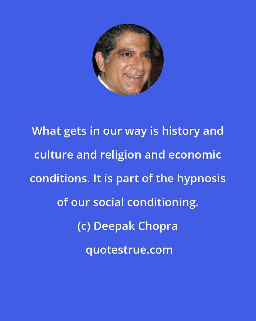 Deepak Chopra: What gets in our way is history and culture and religion and economic conditions. It is part of the hypnosis of our social conditioning.