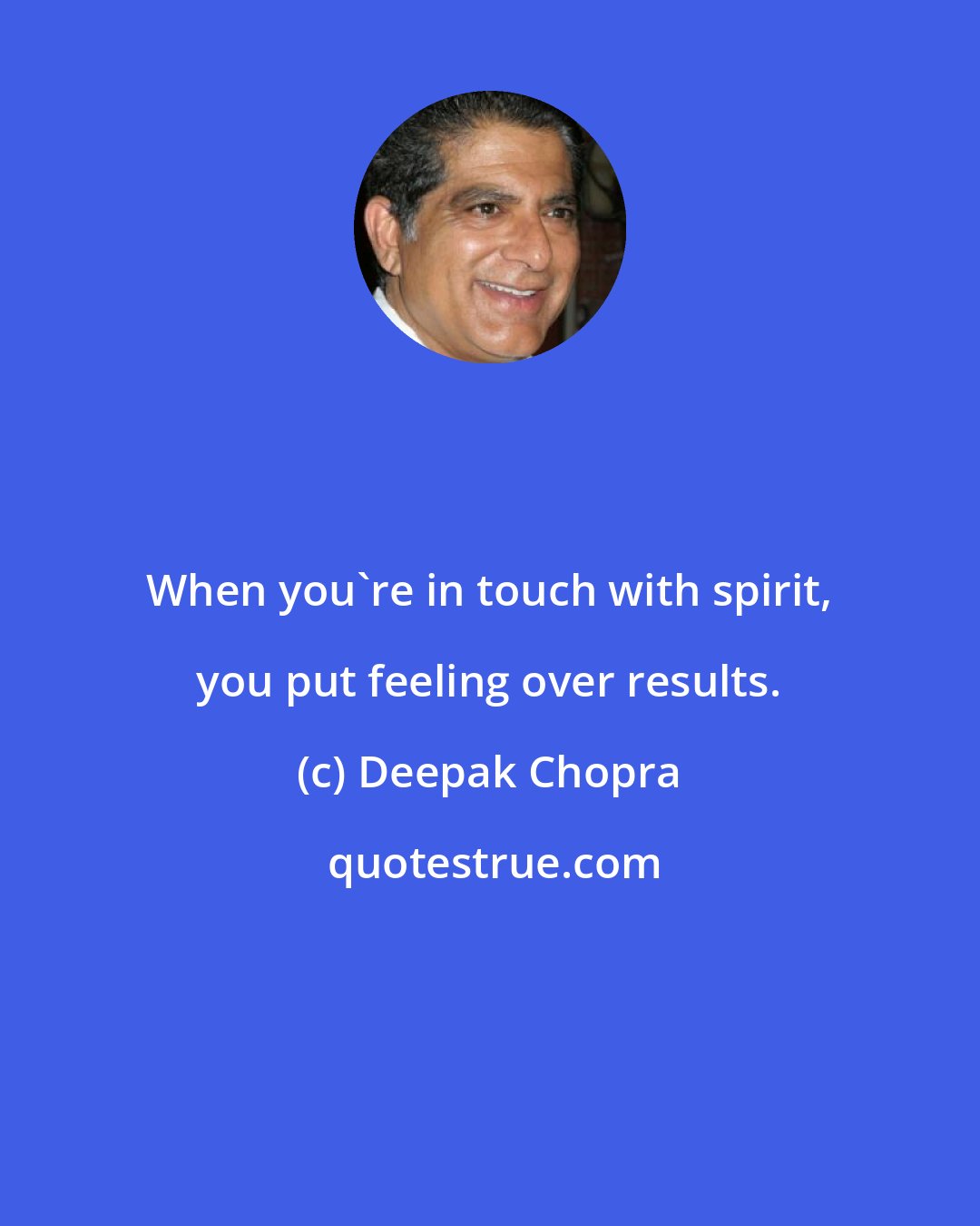 Deepak Chopra: When you're in touch with spirit, you put feeling over results.