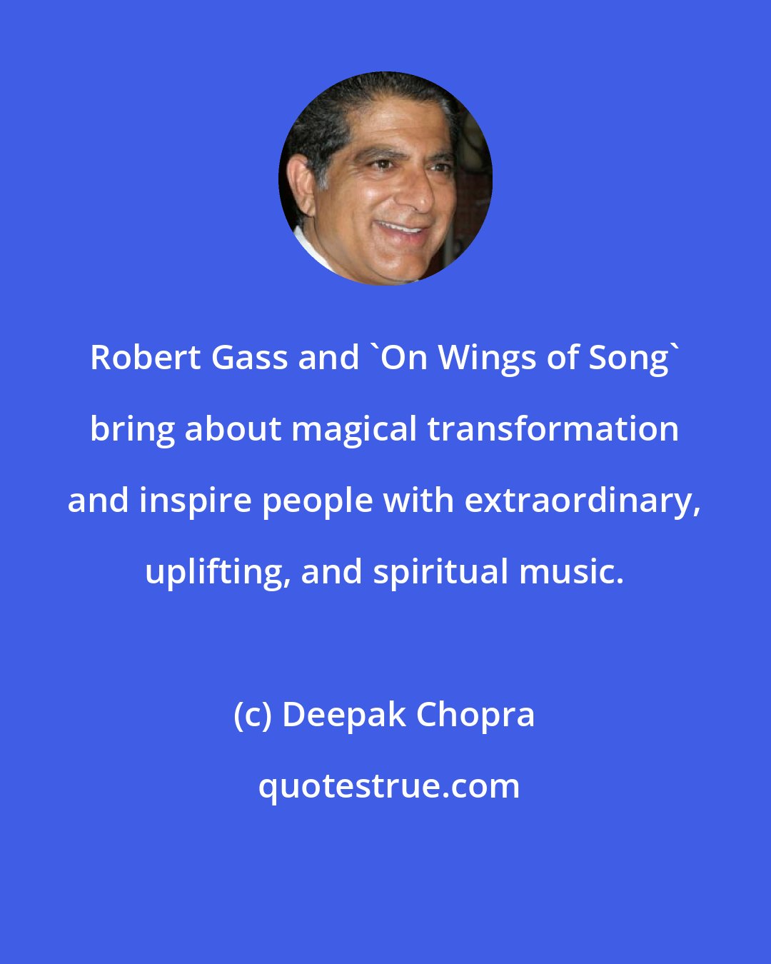 Deepak Chopra: Robert Gass and 'On Wings of Song' bring about magical transformation and inspire people with extraordinary, uplifting, and spiritual music.