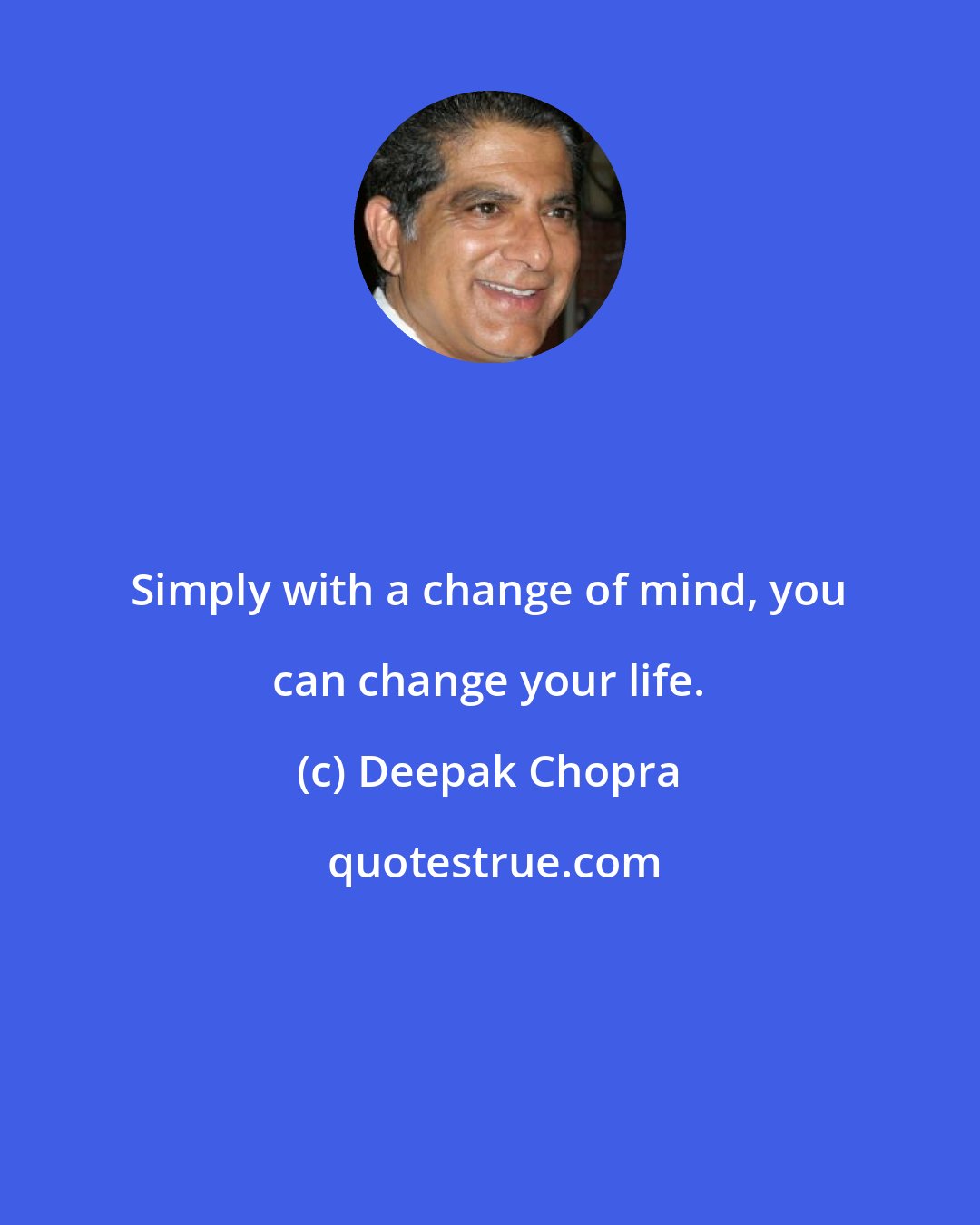 Deepak Chopra: Simply with a change of mind, you can change your life.