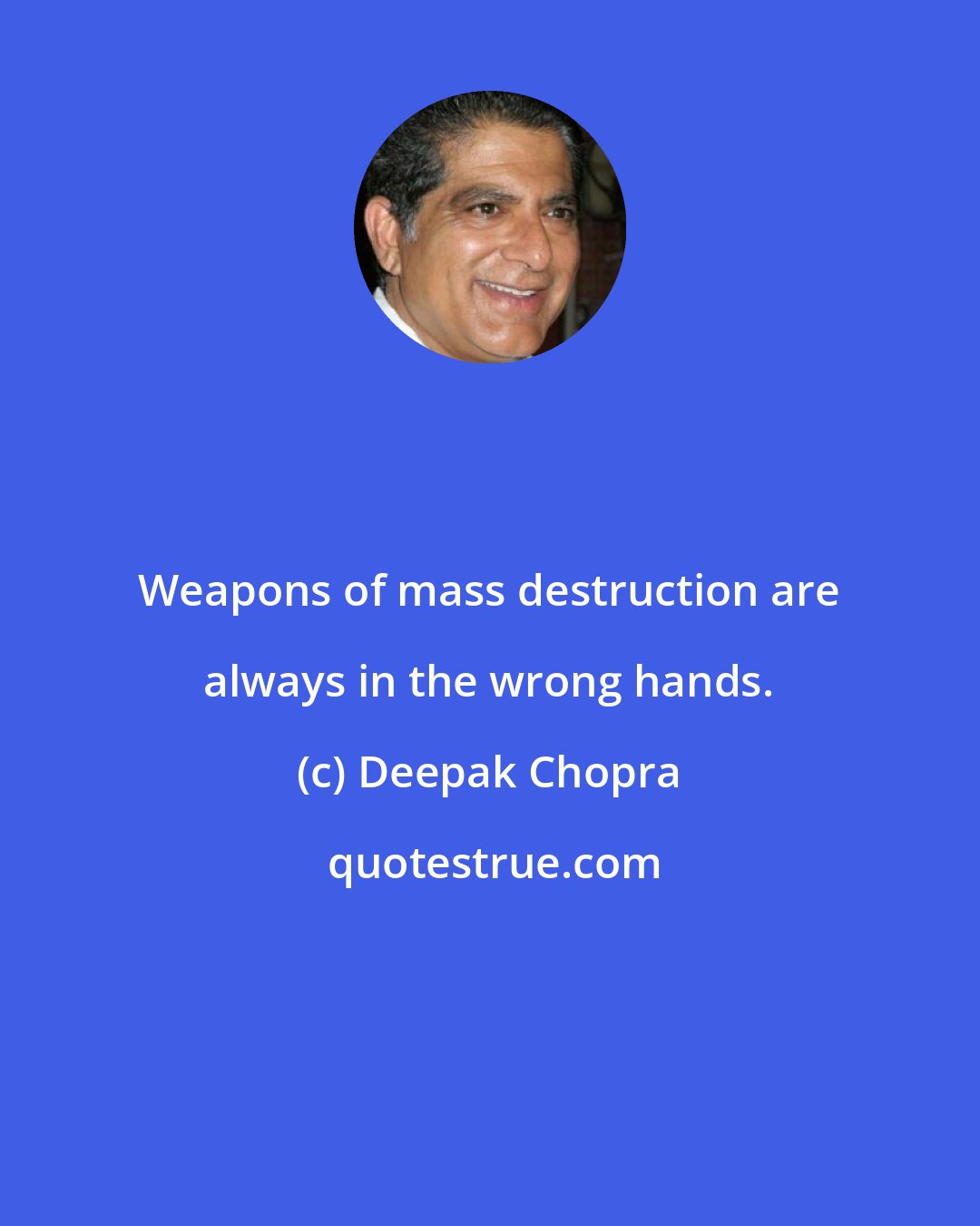 Deepak Chopra: Weapons of mass destruction are always in the wrong hands.