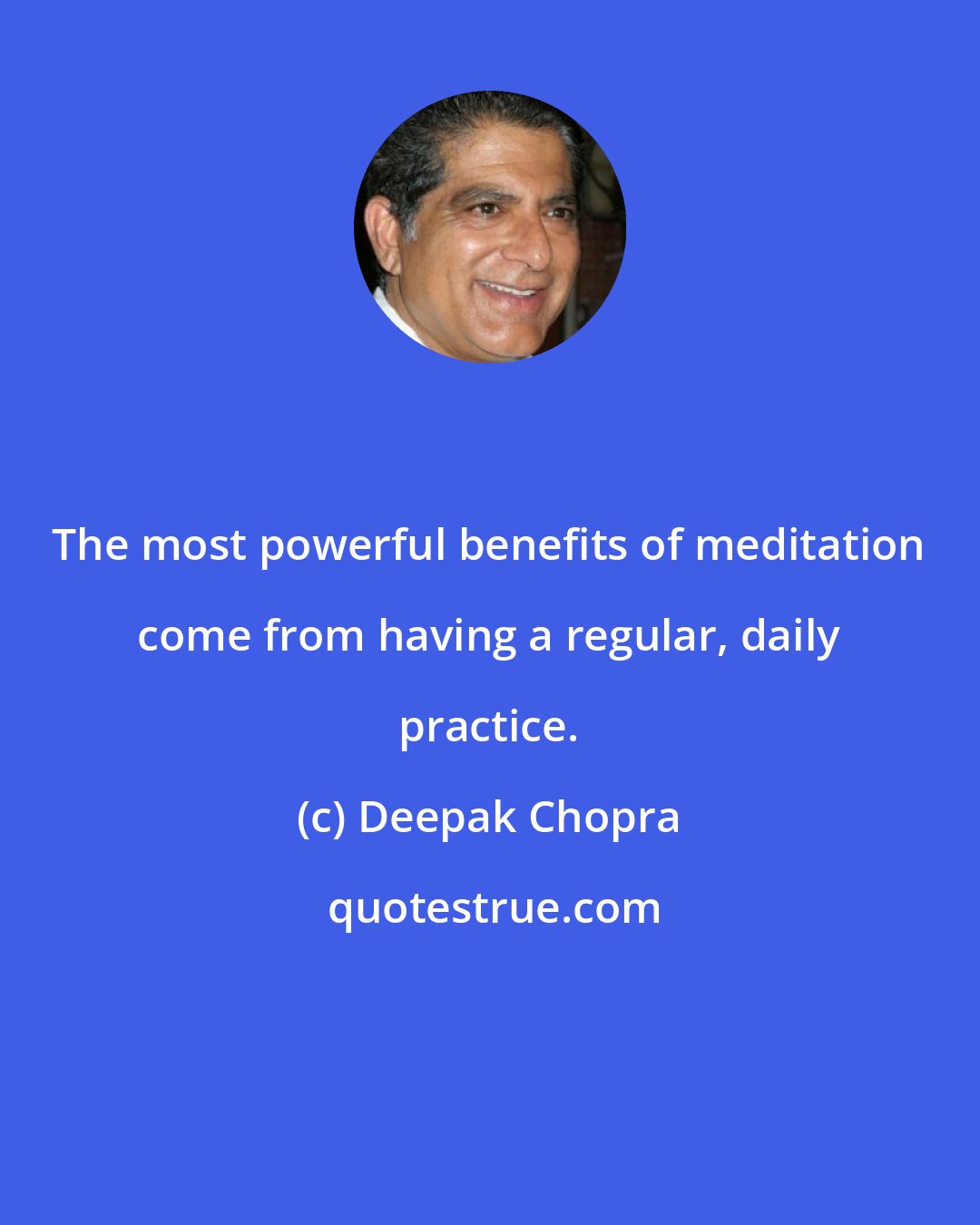 Deepak Chopra: The most powerful benefits of meditation come from having a regular, daily practice.