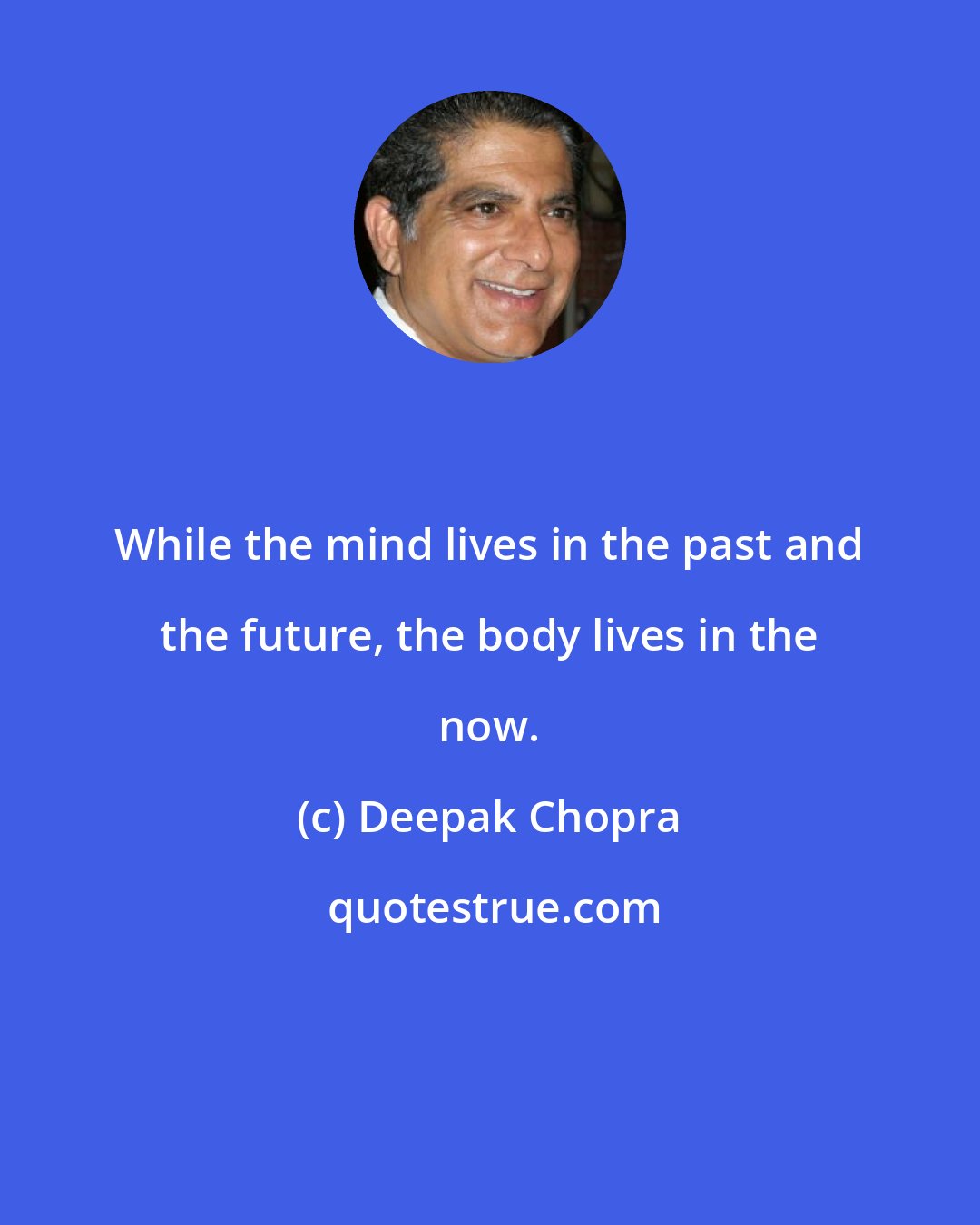 Deepak Chopra: While the mind lives in the past and the future, the body lives in the now.