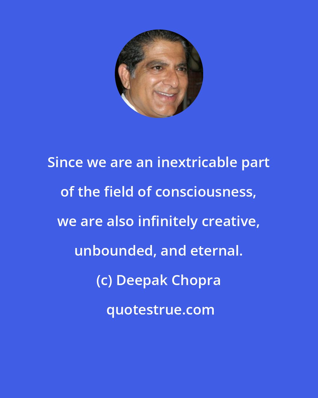 Deepak Chopra: Since we are an inextricable part of the field of consciousness, we are also infinitely creative, unbounded, and eternal.