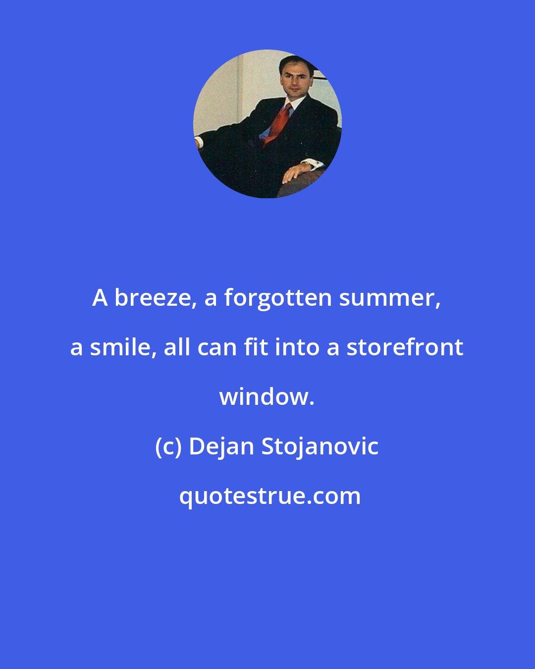 Dejan Stojanovic: A breeze, a forgotten summer, a smile, all can fit into a storefront window.