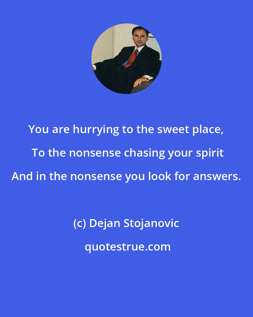 Dejan Stojanovic: You are hurrying to the sweet place,  To the nonsense chasing your spirit And in the nonsense you look for answers.