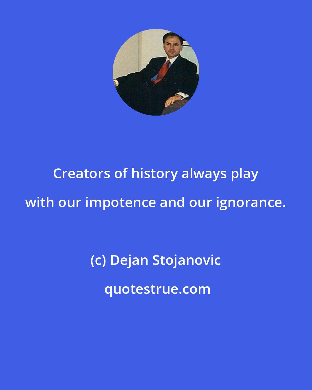 Dejan Stojanovic: Creators of history always play with our impotence and our ignorance.