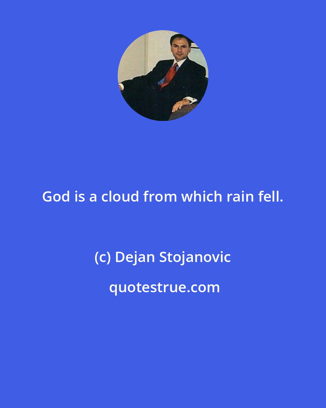 Dejan Stojanovic: God is a cloud from which rain fell.