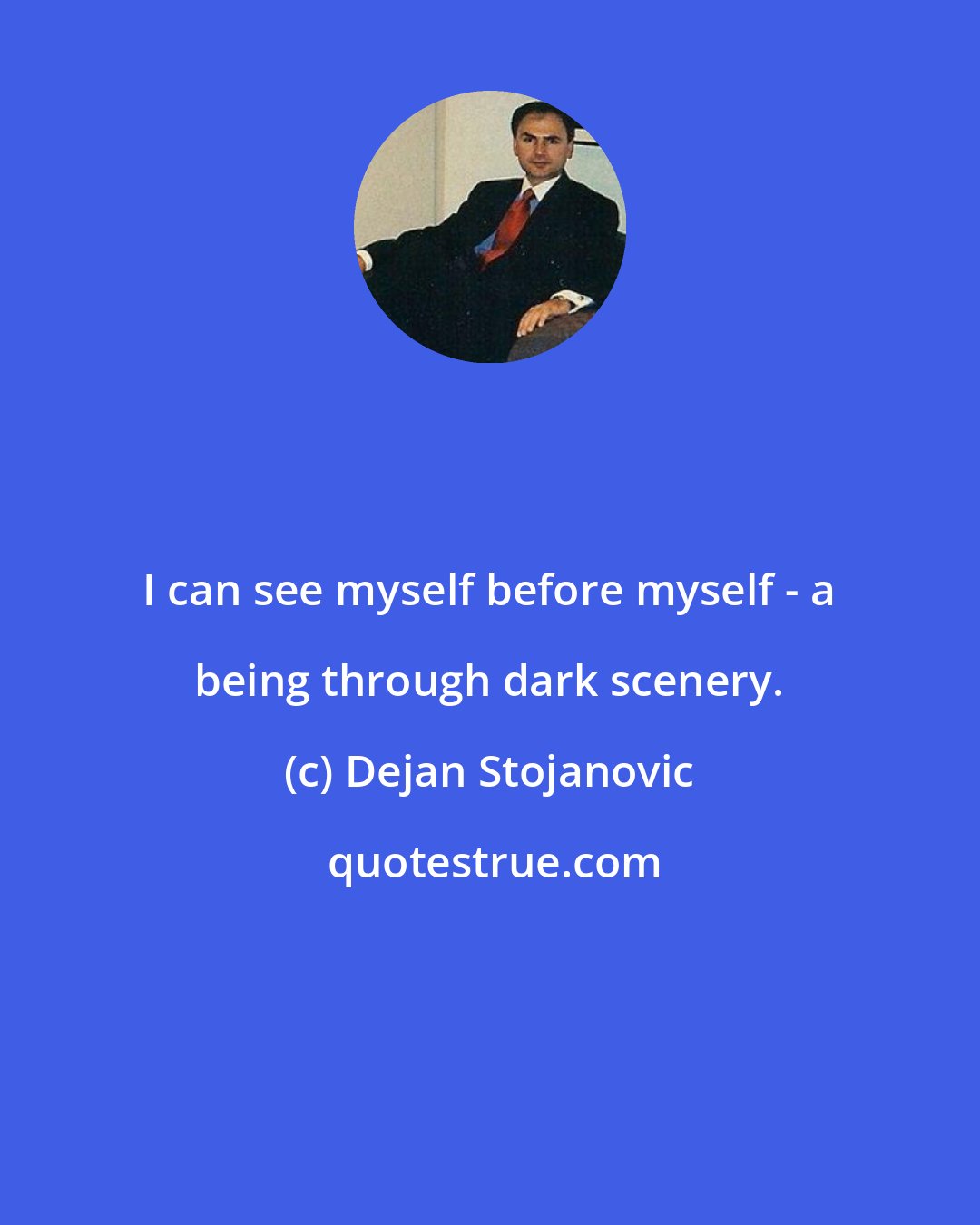 Dejan Stojanovic: I can see myself before myself - a being through dark scenery.