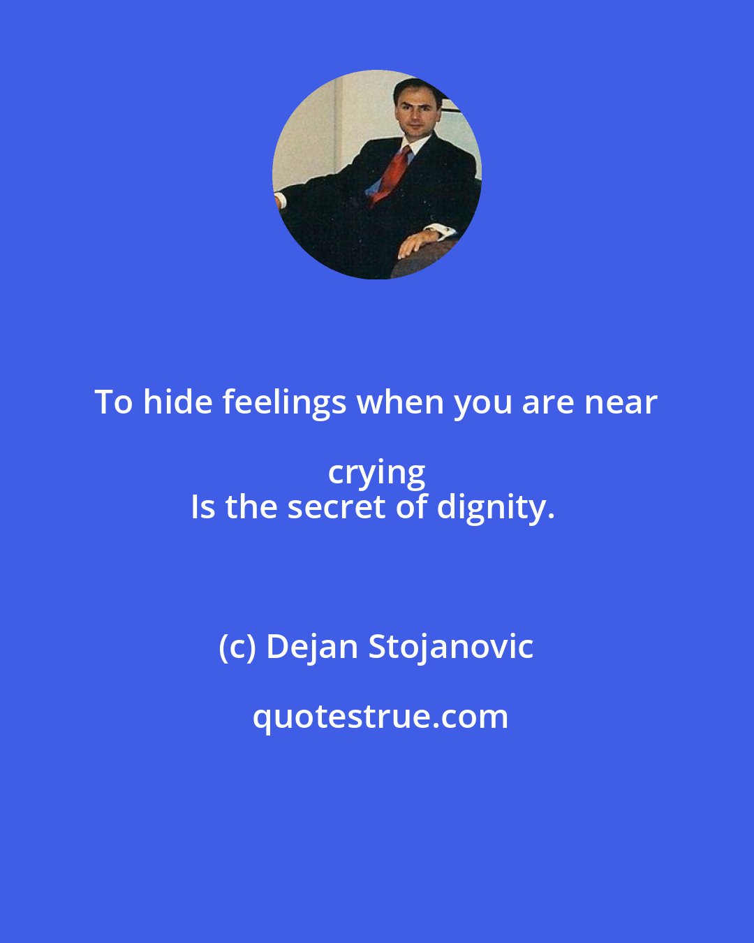 Dejan Stojanovic: To hide feelings when you are near crying 
Is the secret of dignity.