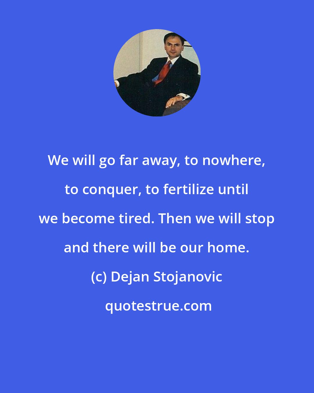 Dejan Stojanovic: We will go far away, to nowhere, to conquer, to fertilize until we become tired. Then we will stop and there will be our home.