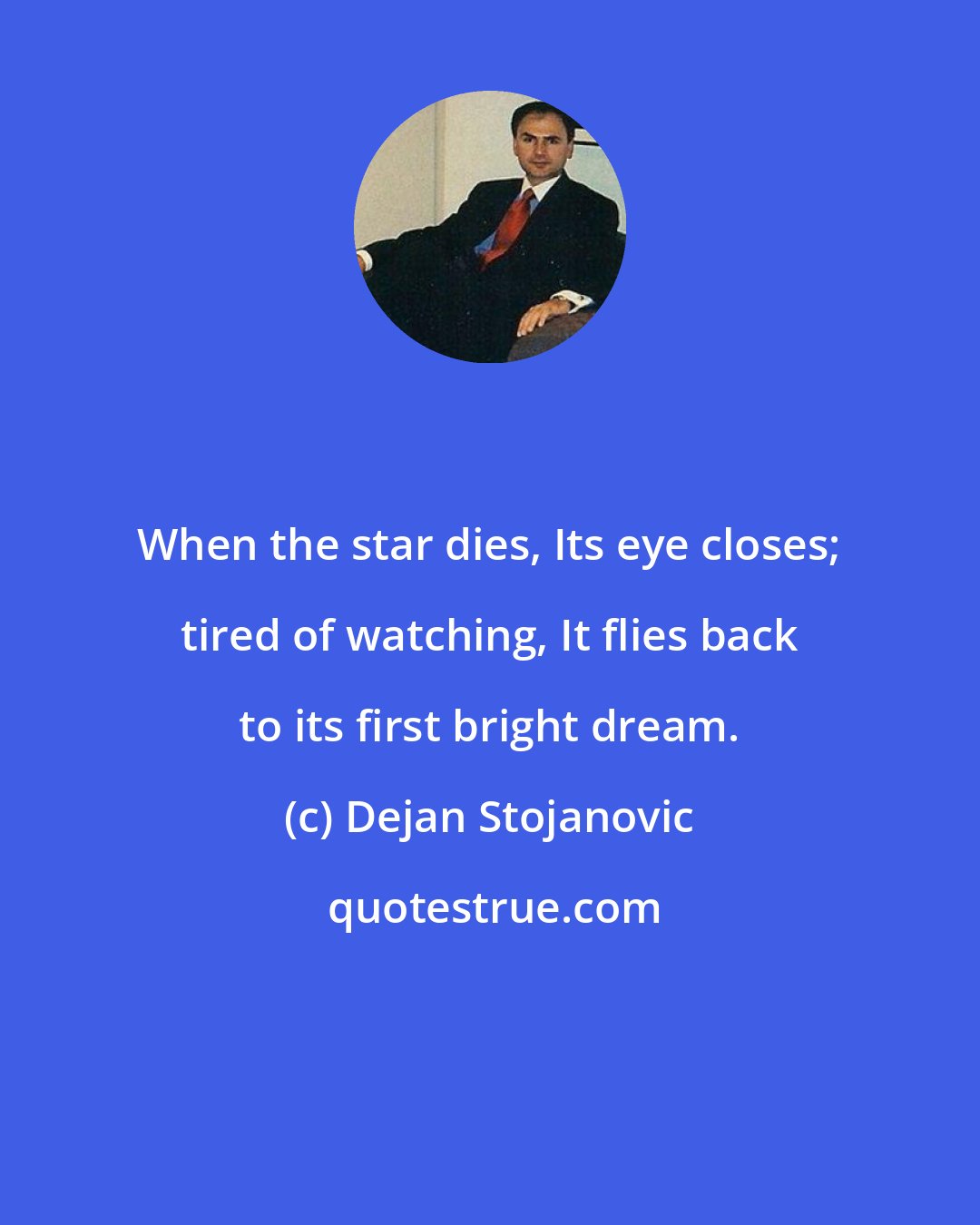 Dejan Stojanovic: When the star dies, Its eye closes; tired of watching, It flies back to its first bright dream.