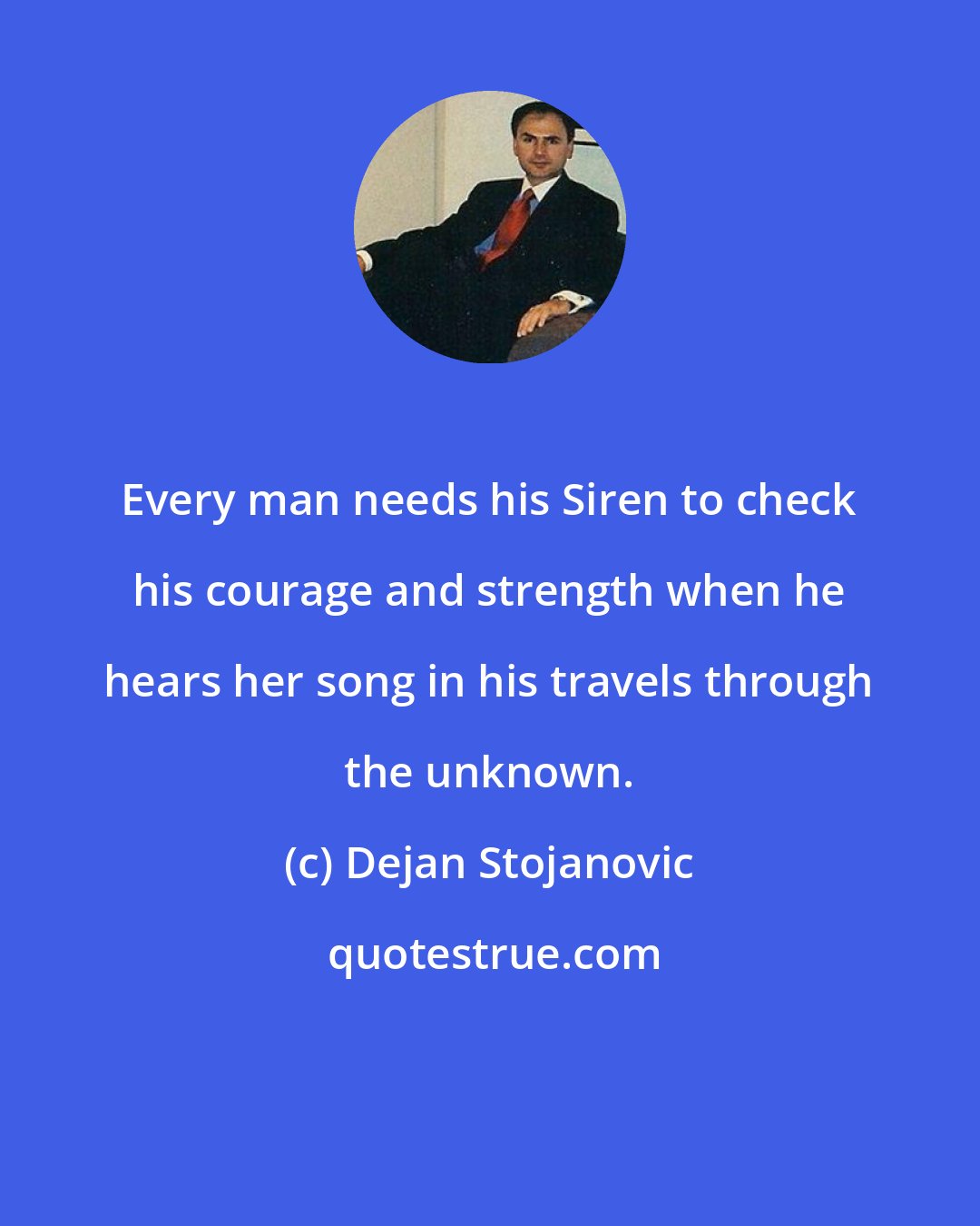 Dejan Stojanovic: Every man needs his Siren to check his courage and strength when he hears her song in his travels through the unknown.