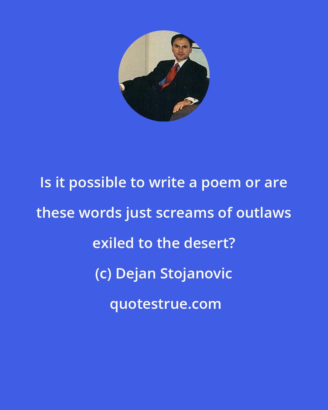 Dejan Stojanovic: Is it possible to write a poem or are these words just screams of outlaws exiled to the desert?