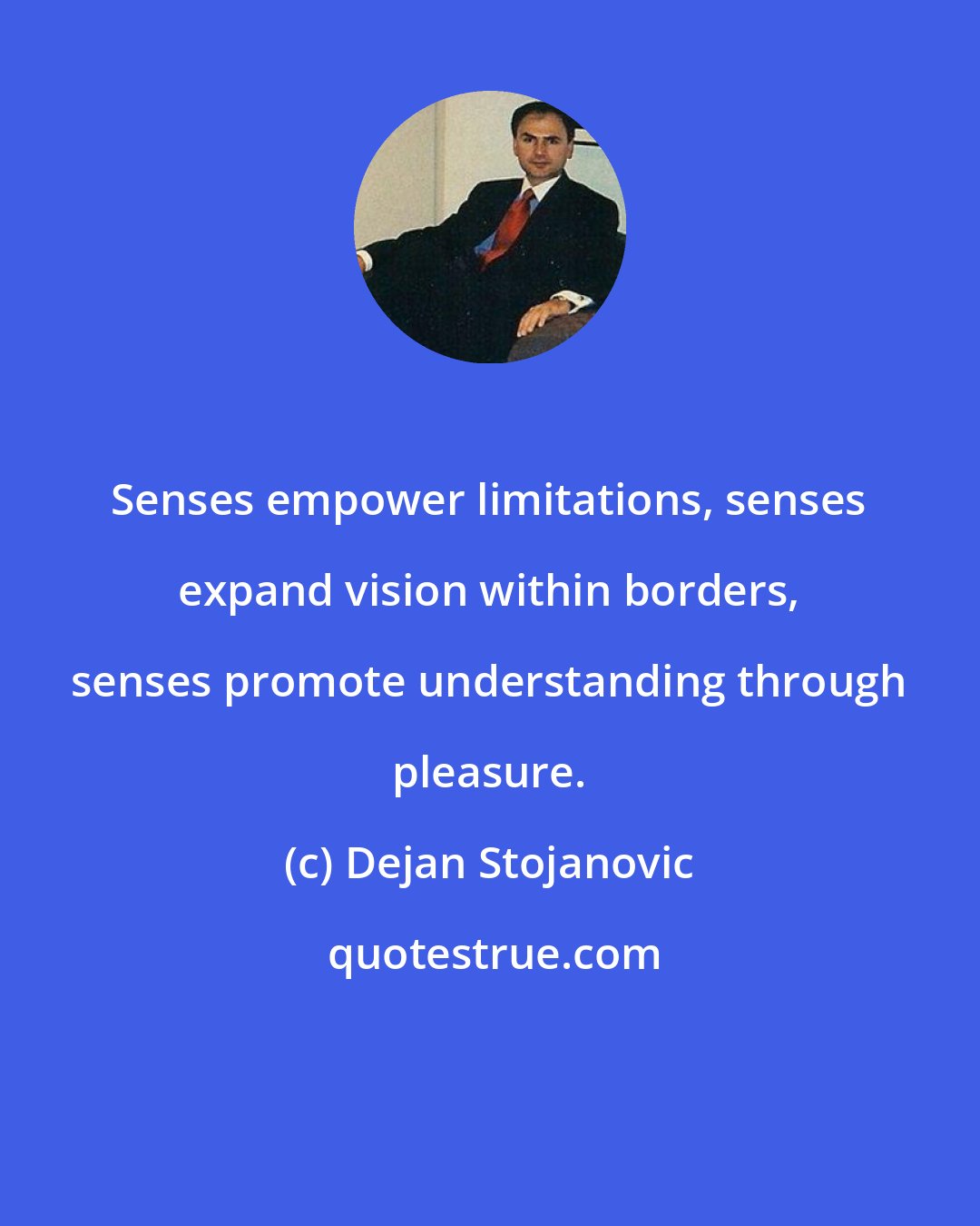 Dejan Stojanovic: Senses empower limitations, senses expand vision within borders, senses promote understanding through pleasure.