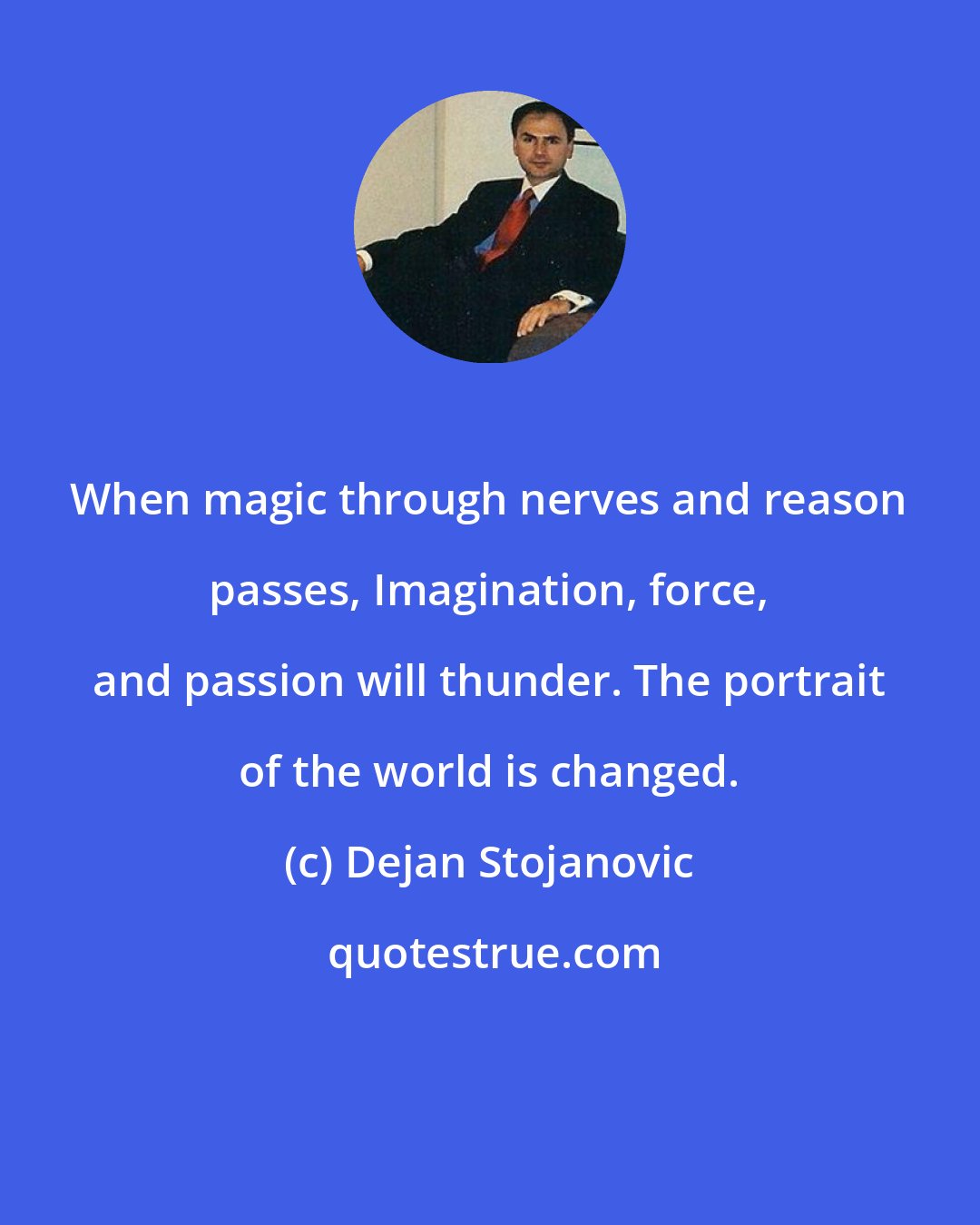 Dejan Stojanovic: When magic through nerves and reason passes, Imagination, force, and passion will thunder. The portrait of the world is changed.