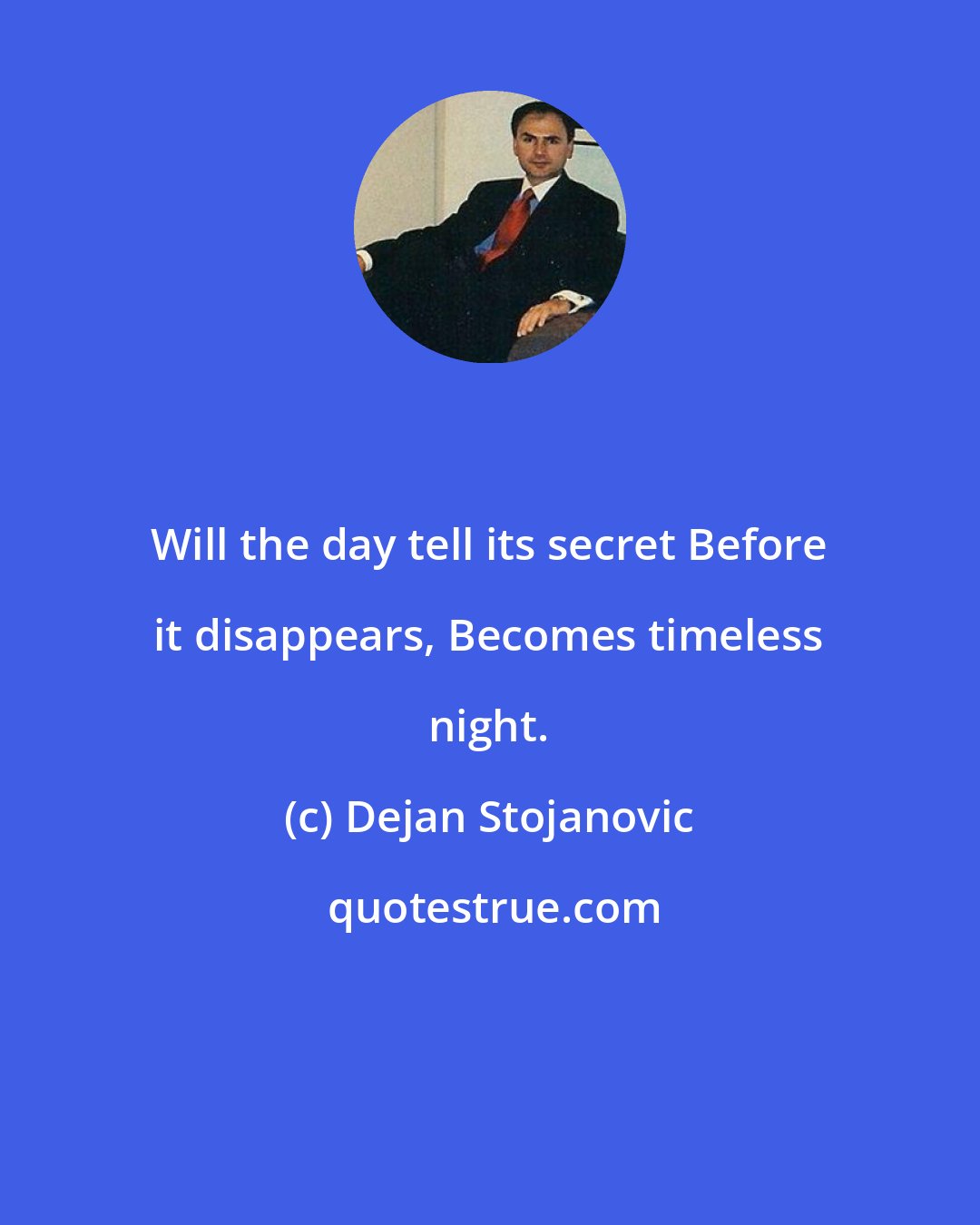 Dejan Stojanovic: Will the day tell its secret Before it disappears, Becomes timeless night.