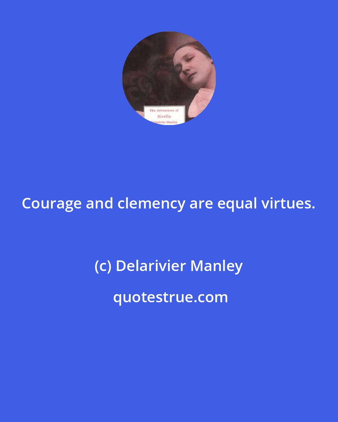 Delarivier Manley: Courage and clemency are equal virtues.