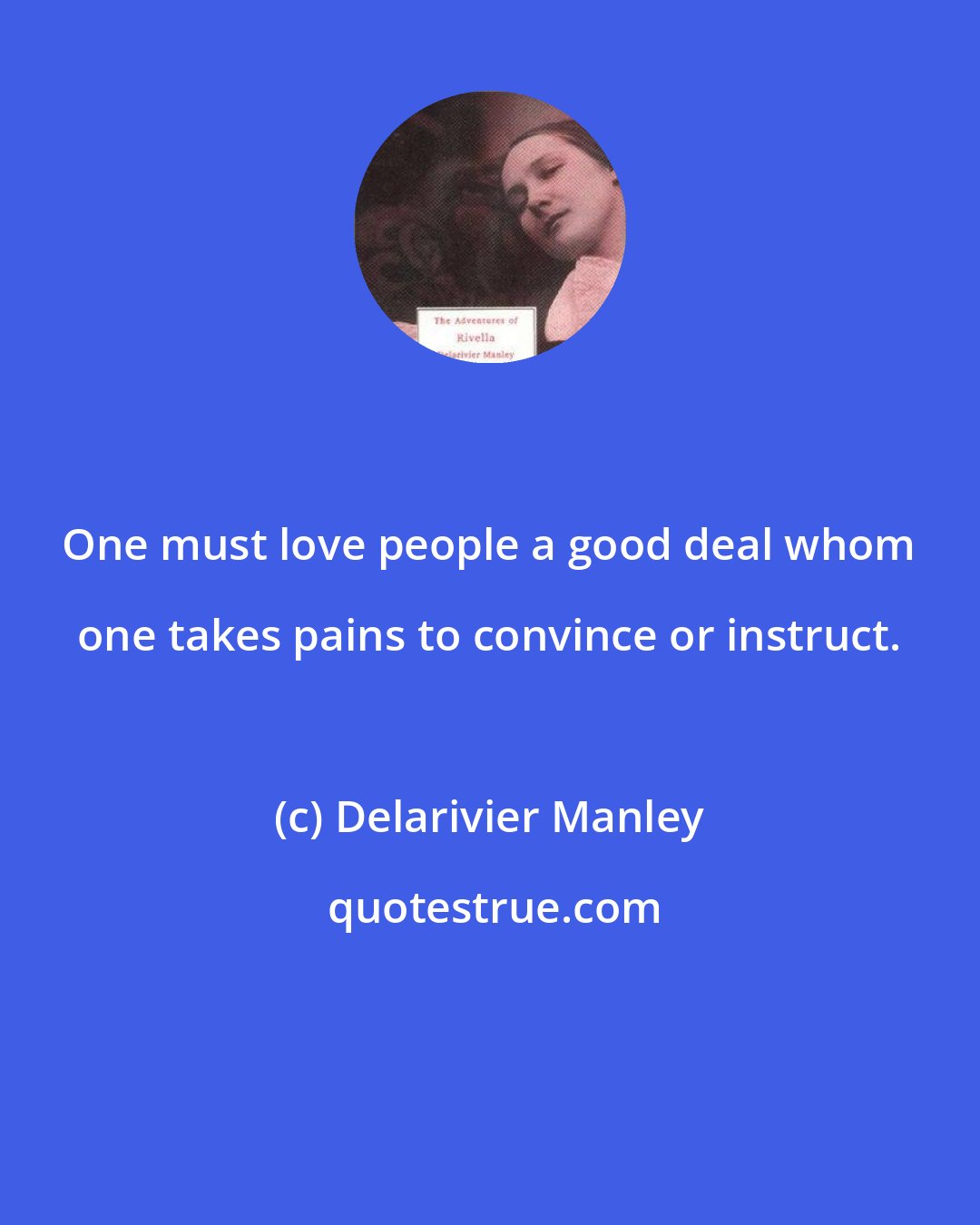 Delarivier Manley: One must love people a good deal whom one takes pains to convince or instruct.