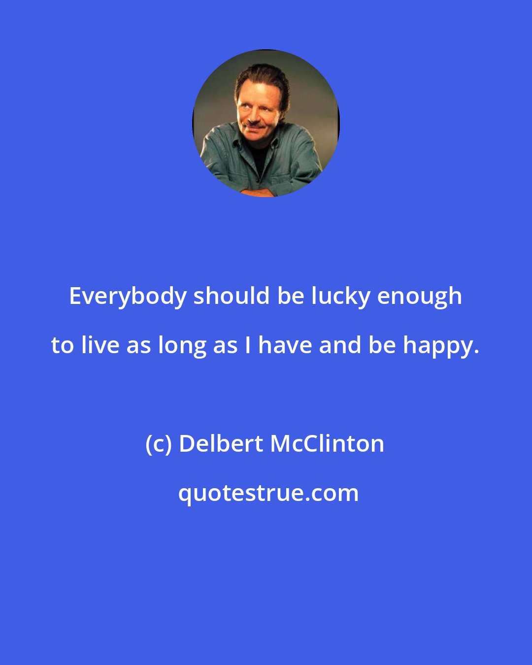 Delbert McClinton: Everybody should be lucky enough to live as long as I have and be happy.