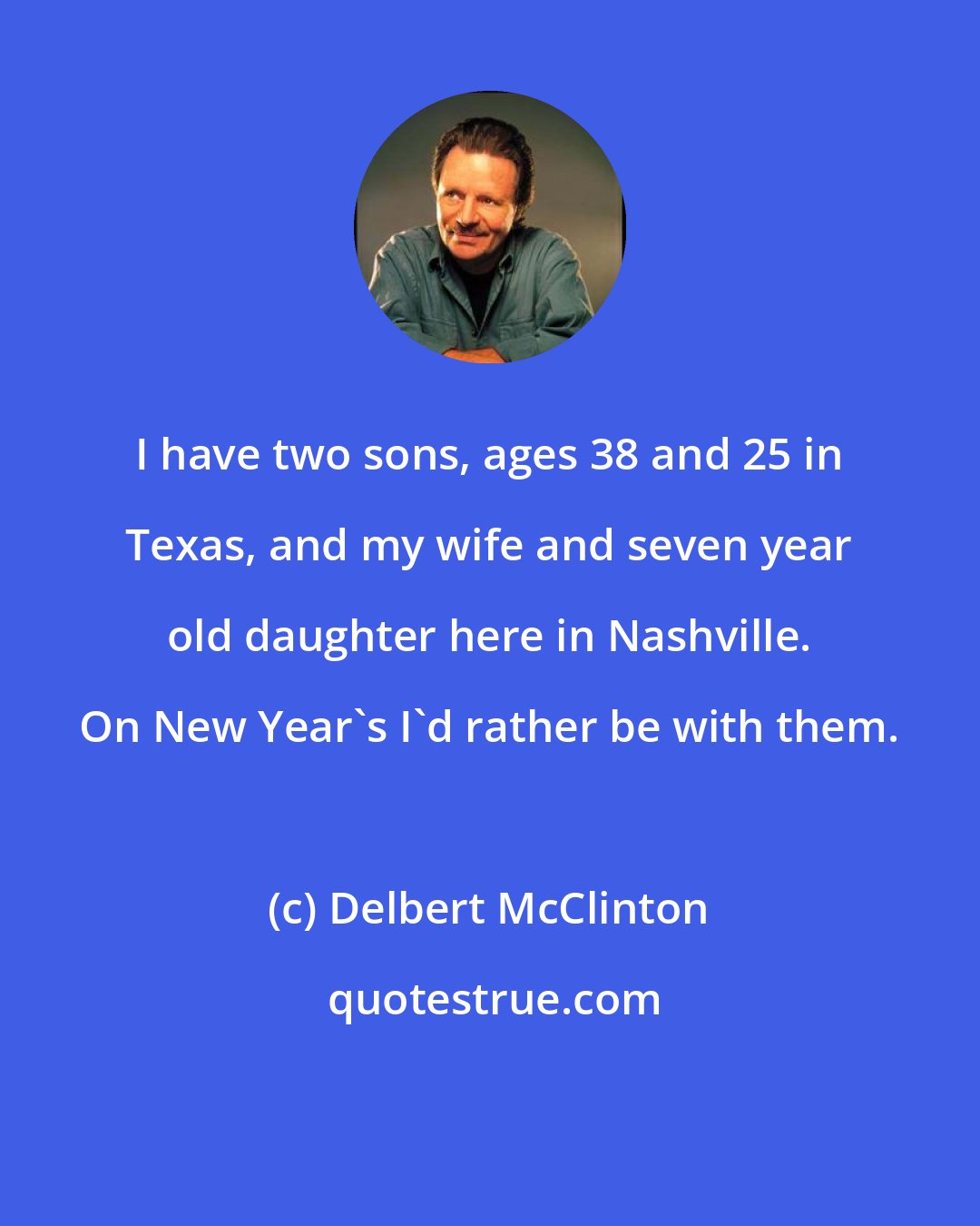 Delbert McClinton: I have two sons, ages 38 and 25 in Texas, and my wife and seven year old daughter here in Nashville. On New Year's I'd rather be with them.