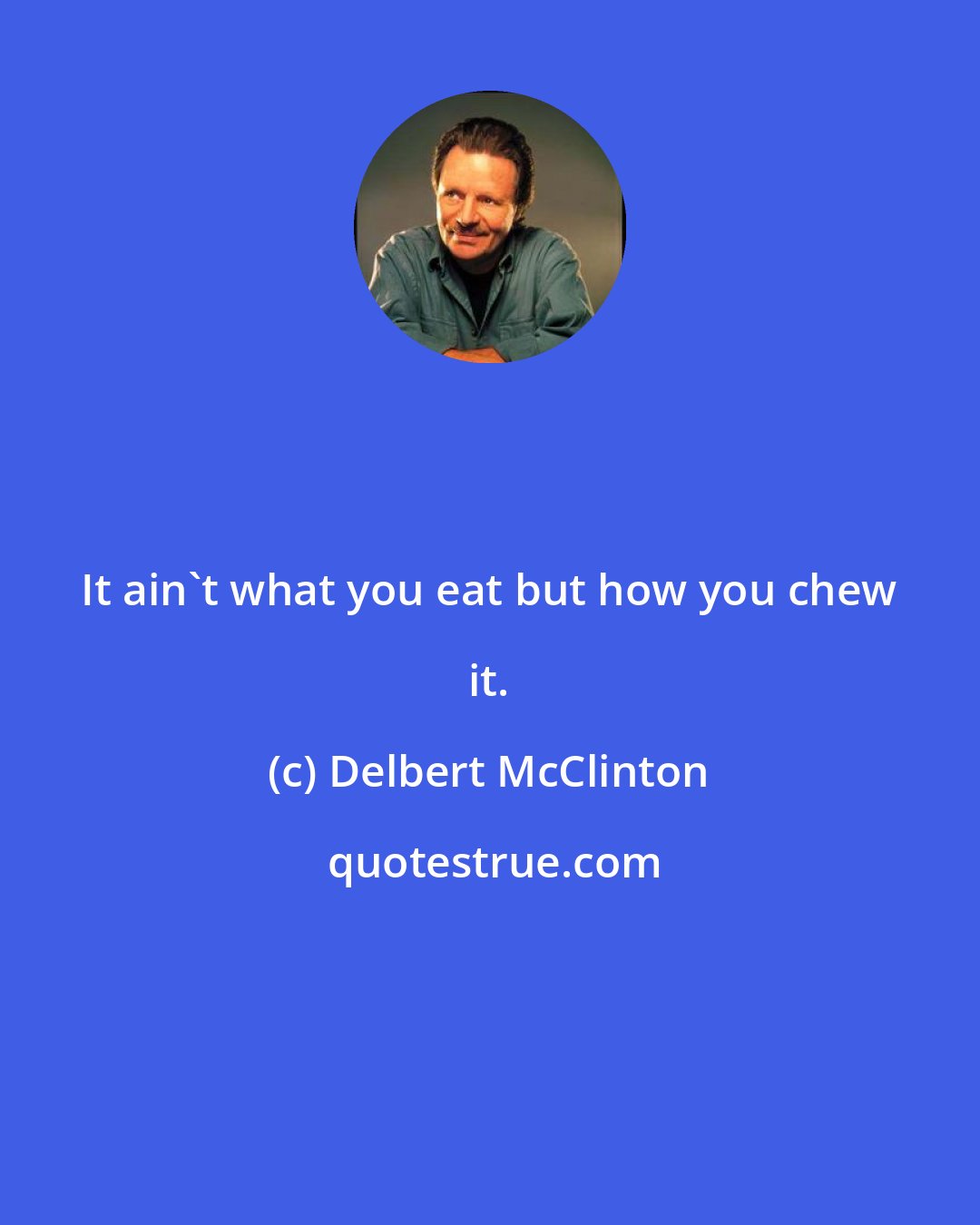 Delbert McClinton: It ain't what you eat but how you chew it.