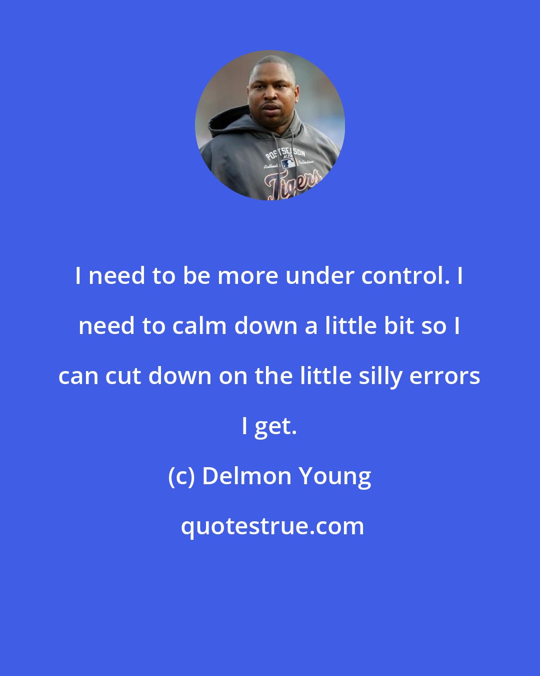 Delmon Young: I need to be more under control. I need to calm down a little bit so I can cut down on the little silly errors I get.