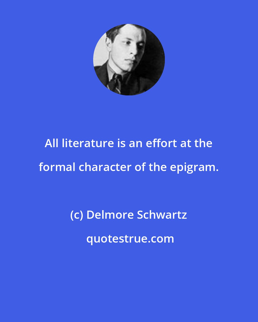 Delmore Schwartz: All literature is an effort at the formal character of the epigram.