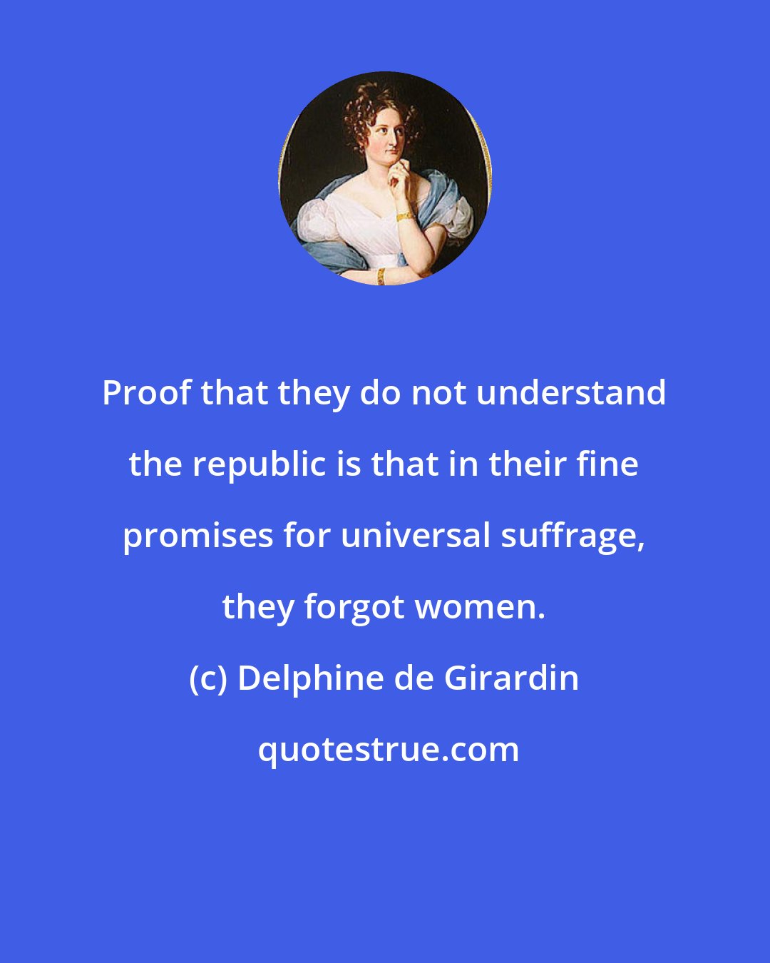 Delphine de Girardin: Proof that they do not understand the republic is that in their fine promises for universal suffrage, they forgot women.