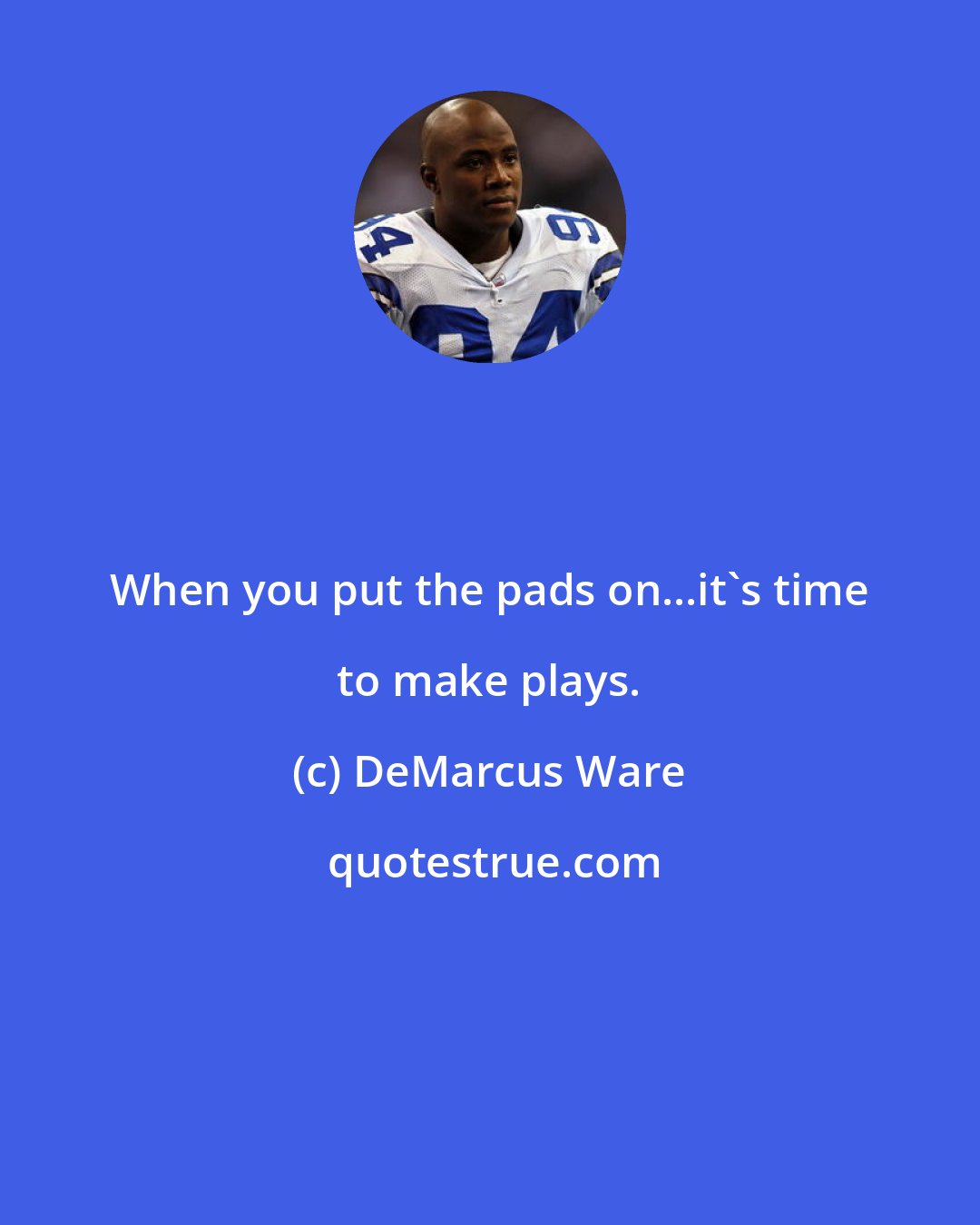 DeMarcus Ware: When you put the pads on...it's time to make plays.