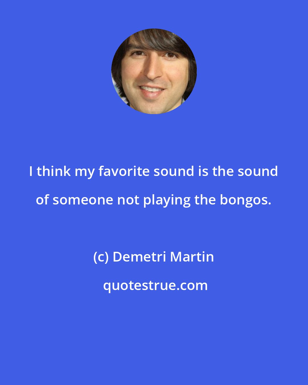 Demetri Martin: I think my favorite sound is the sound of someone not playing the bongos.