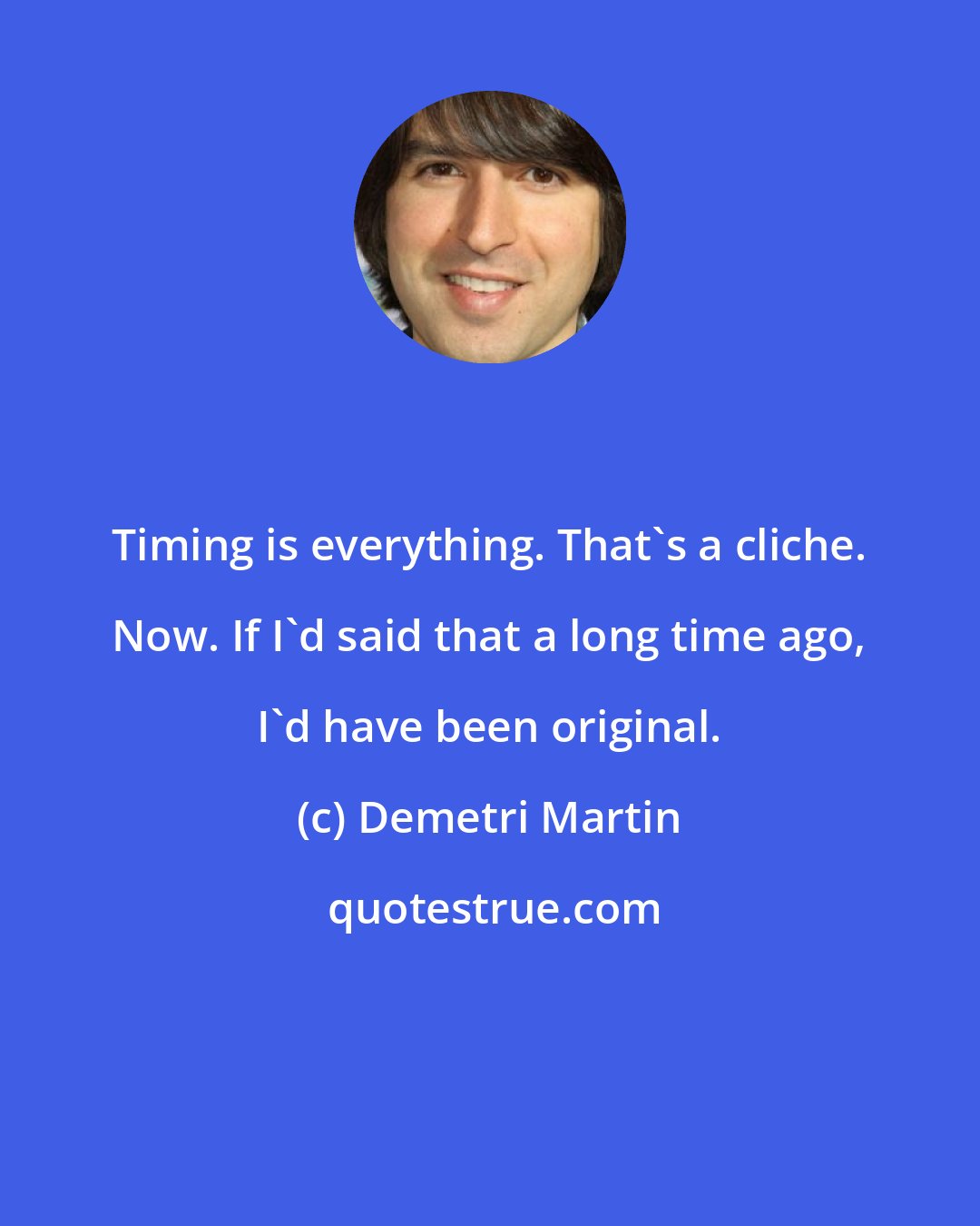 Demetri Martin: Timing is everything. That's a cliche. Now. If I'd said that a long time ago, I'd have been original.