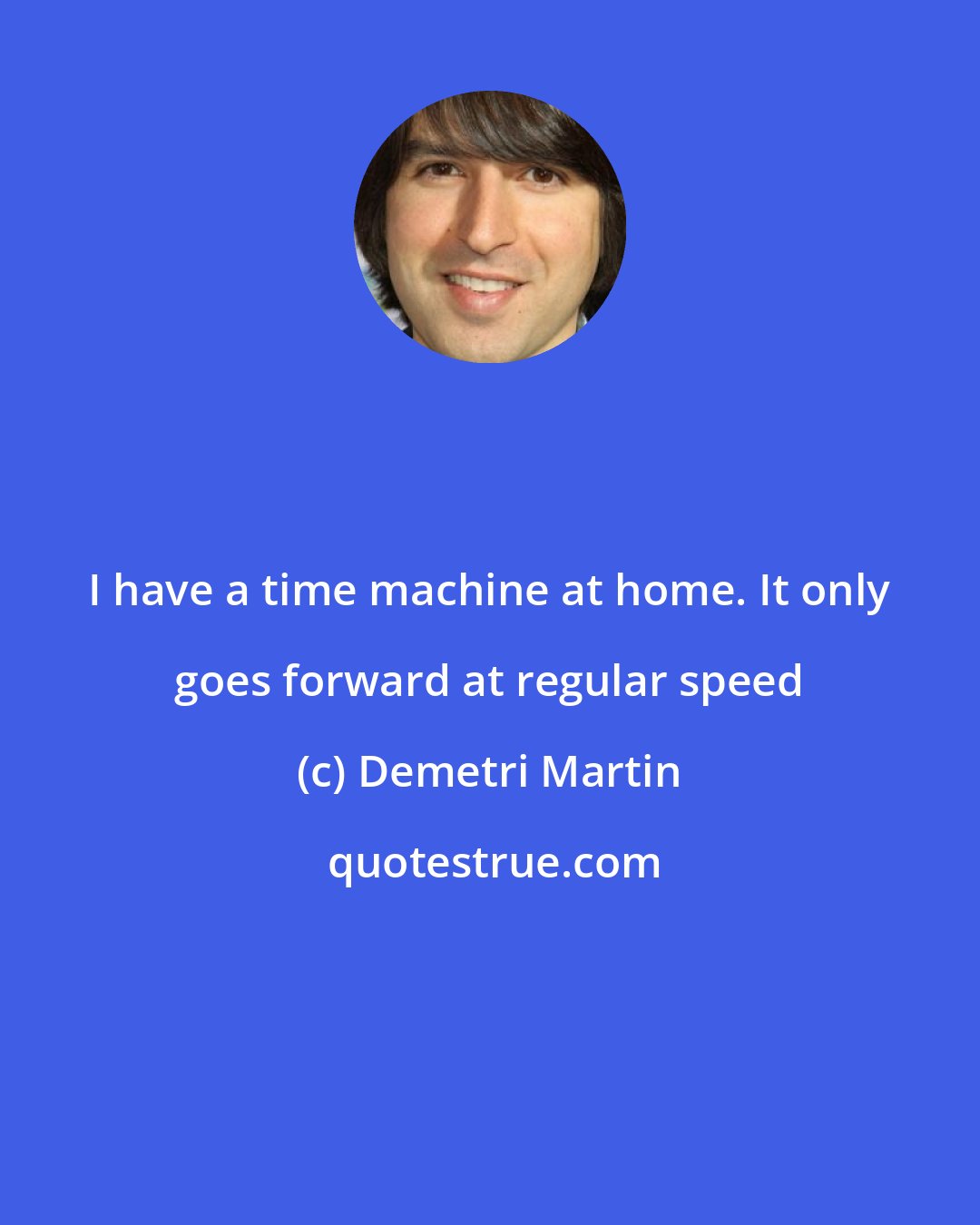 Demetri Martin: I have a time machine at home. It only goes forward at regular speed