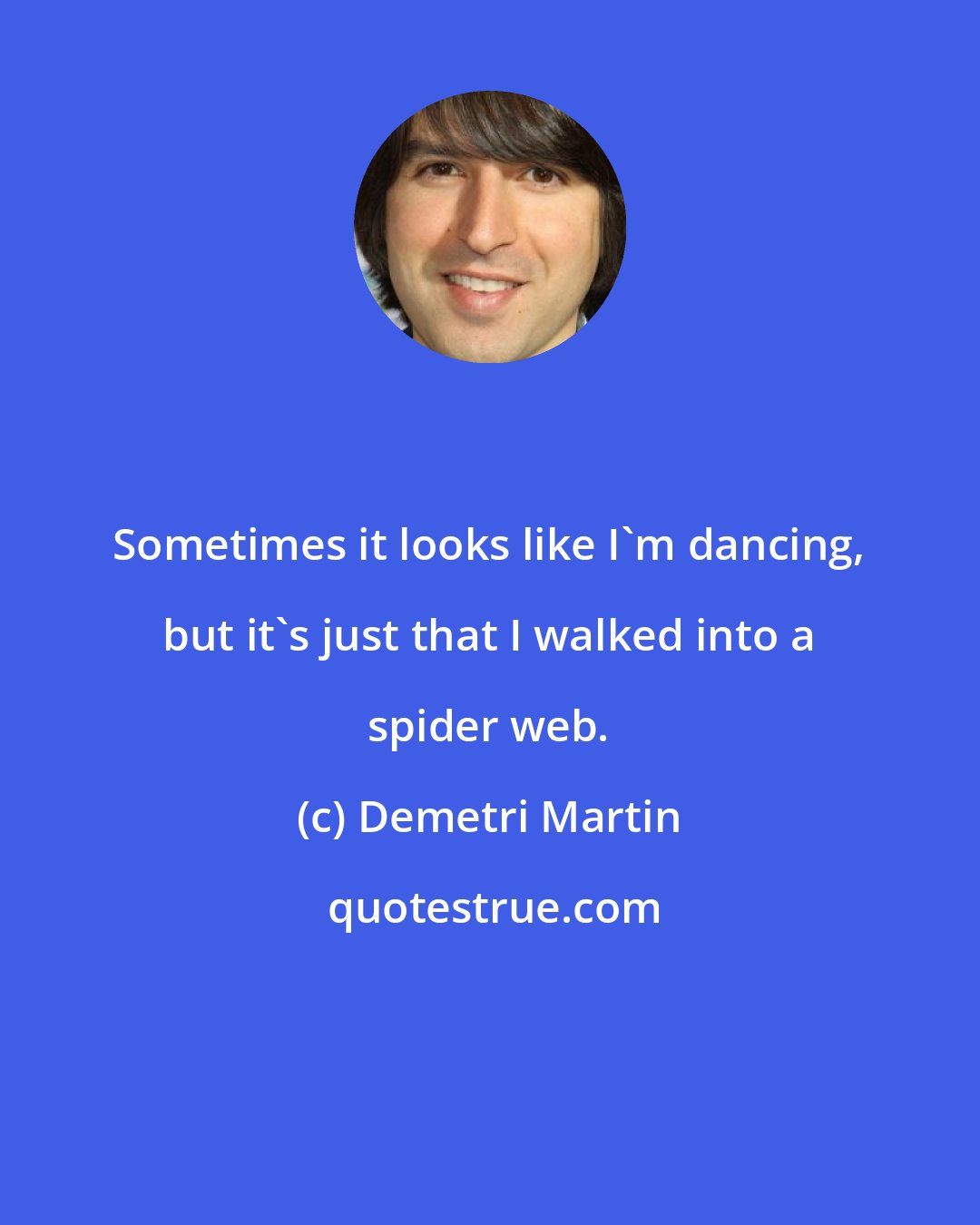 Demetri Martin: Sometimes it looks like I'm dancing, but it's just that I walked into a spider web.