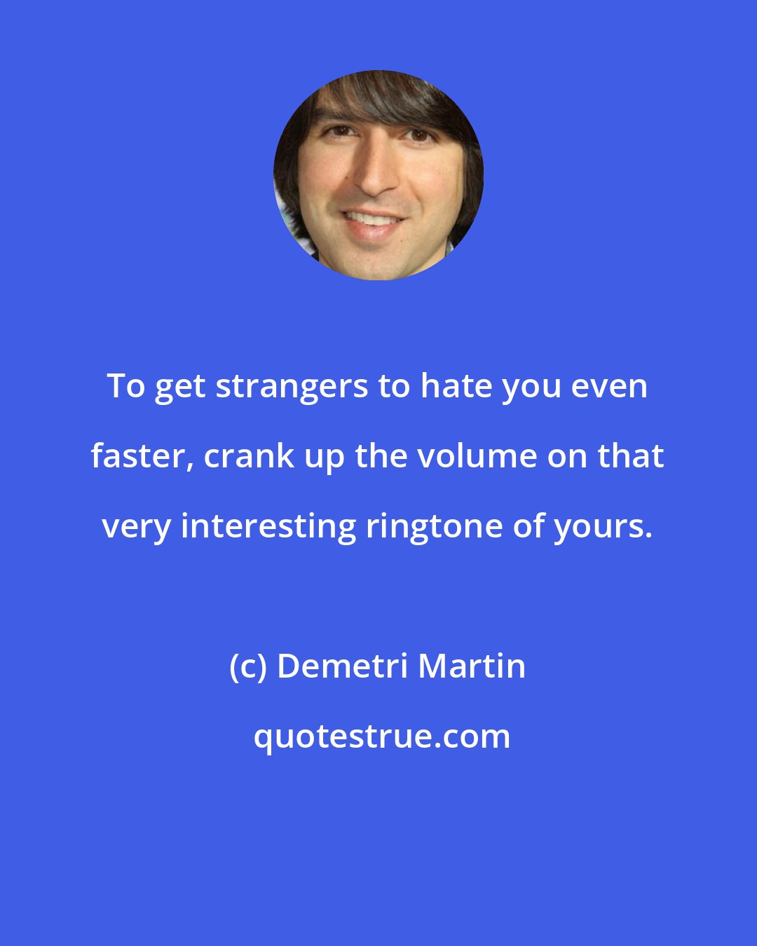 Demetri Martin: To get strangers to hate you even faster, crank up the volume on that very interesting ringtone of yours.