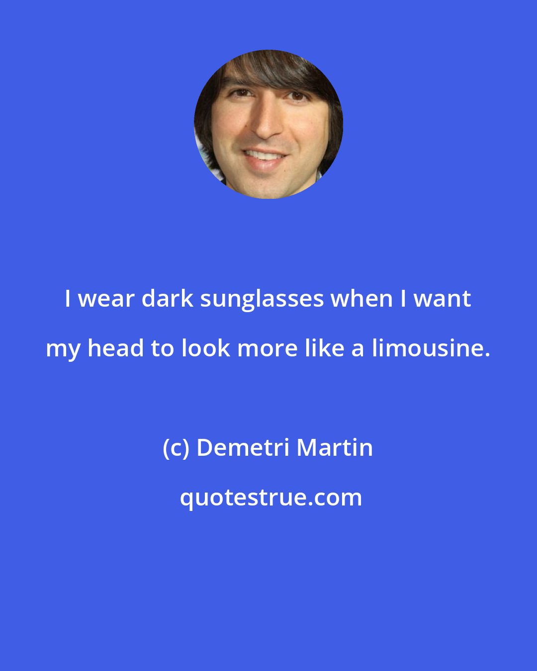 Demetri Martin: I wear dark sunglasses when I want my head to look more like a limousine.