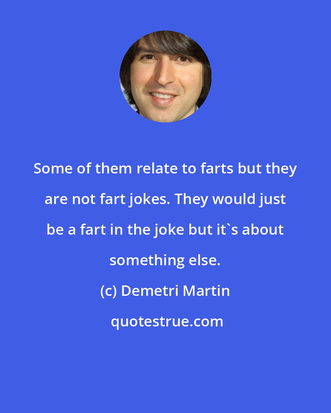 Demetri Martin: Some of them relate to farts but they are not fart jokes. They would just be a fart in the joke but it's about something else.