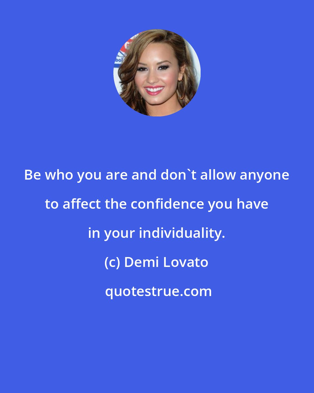 Demi Lovato: Be who you are and don't allow anyone to affect the confidence you have in your individuality.