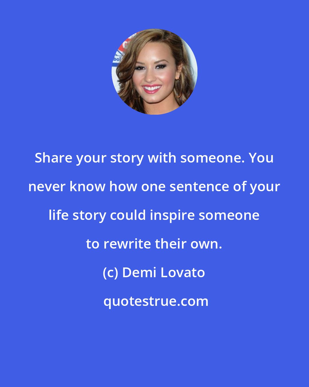 Demi Lovato: Share your story with someone. You never know how one sentence of your life story could inspire someone to rewrite their own.