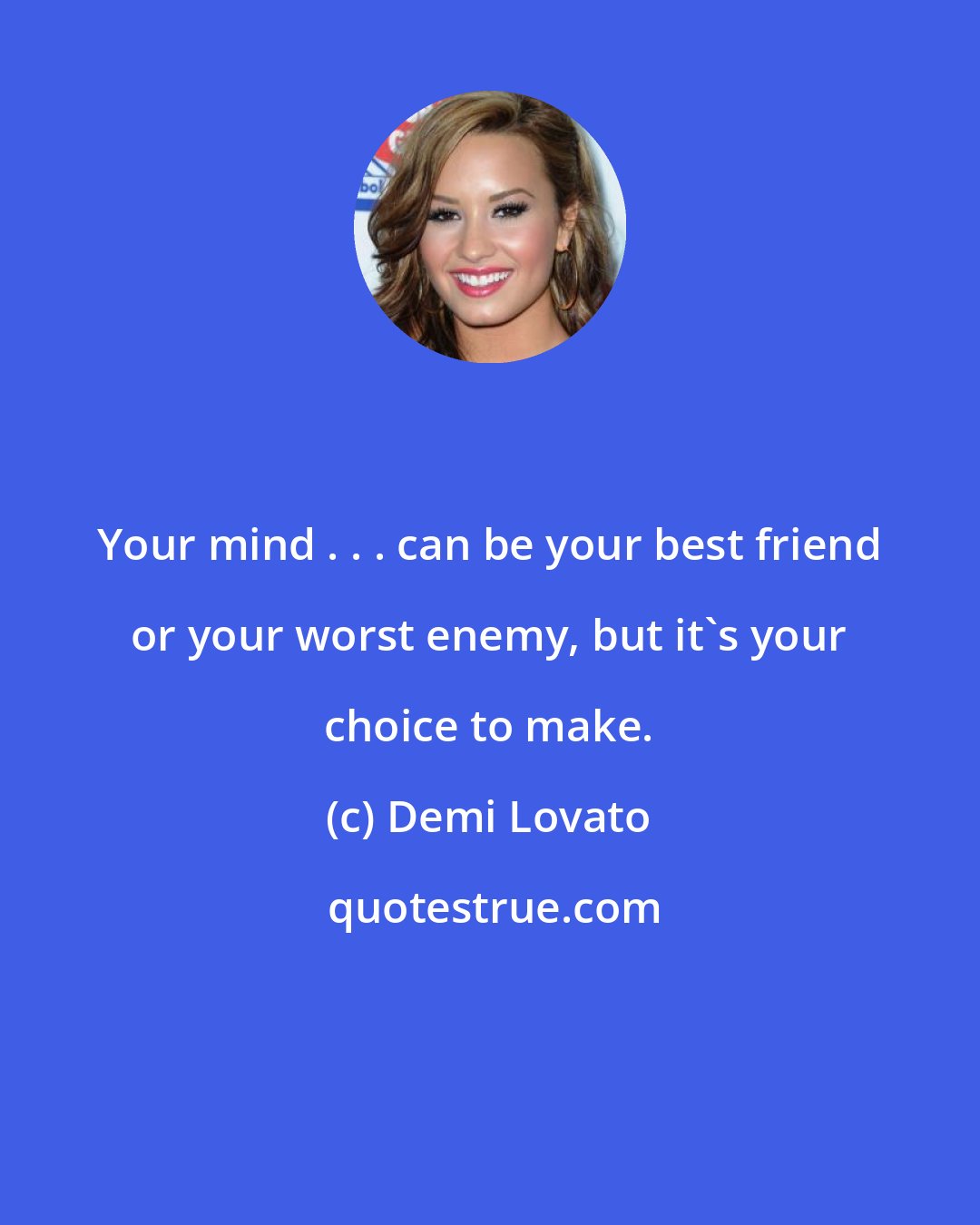 Demi Lovato: Your mind . . . can be your best friend or your worst enemy, but it's your choice to make.