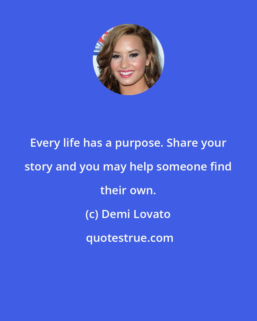 Demi Lovato: Every life has a purpose. Share your story and you may help someone find their own.